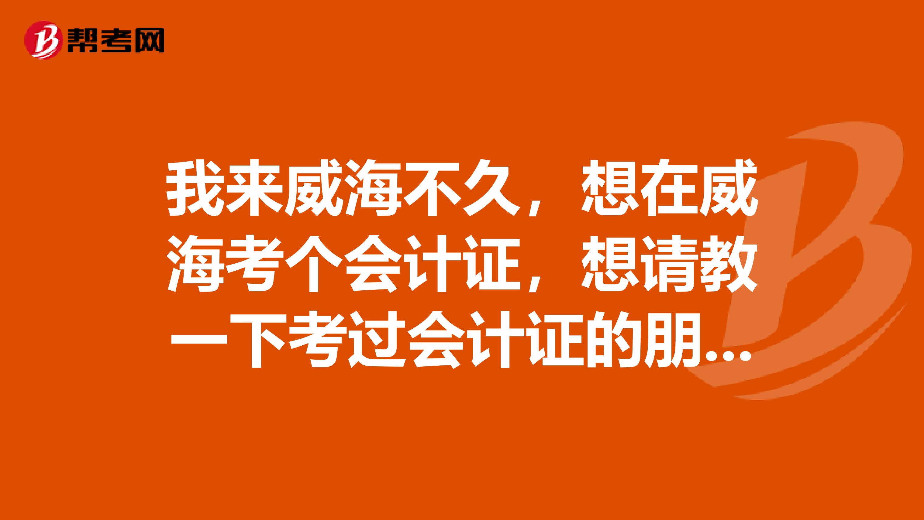我來(lái)威海不久，想在威?？紓€(gè)會(huì)計(jì)證，想請(qǐng)教一下考過會(huì)計(jì)證的朋友，會(huì)計(jì)證考試一年舉辦幾次？