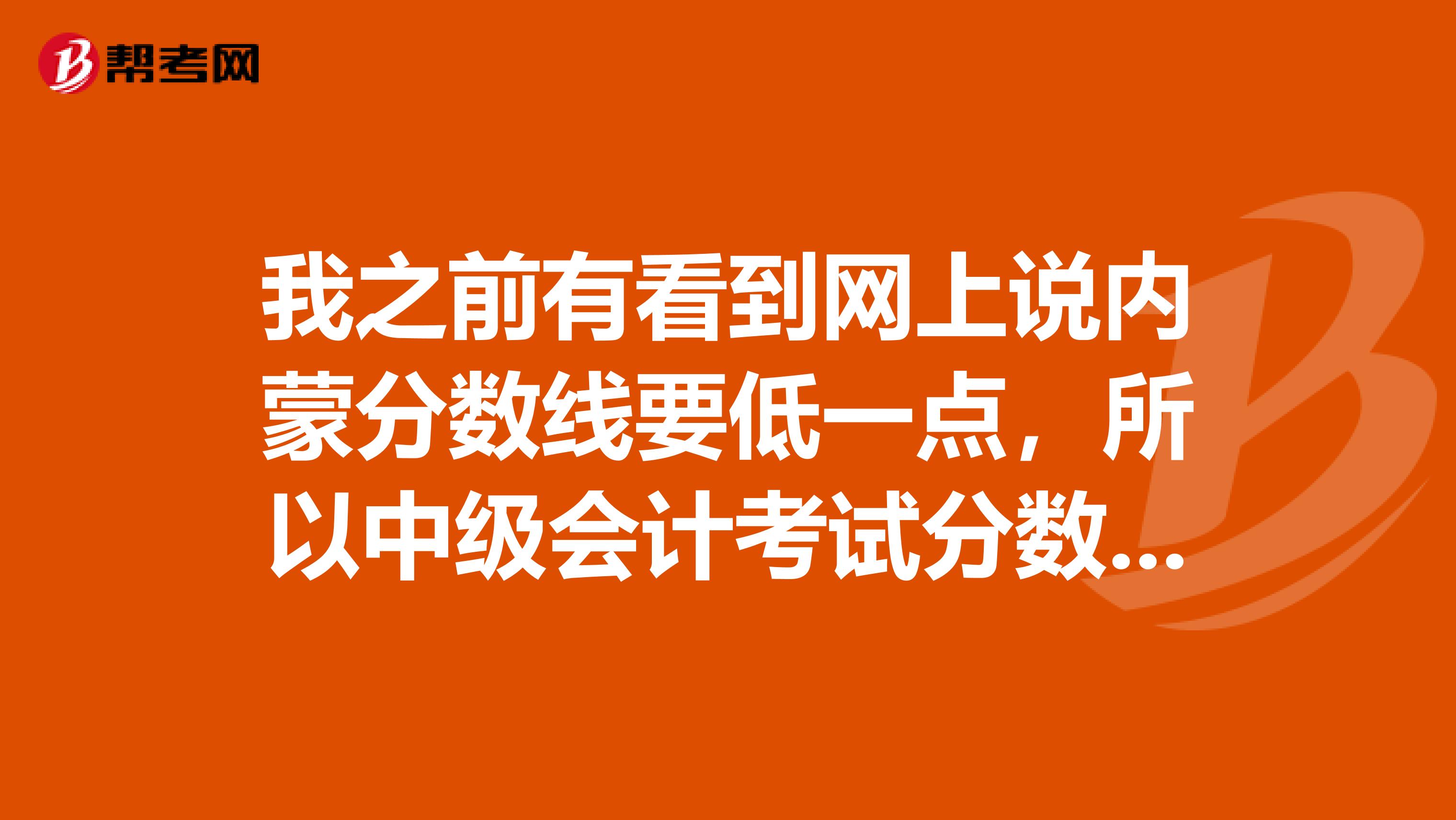 我之前有看到网上说内蒙分数线要低一点,所以中级会计考试分数线是多少