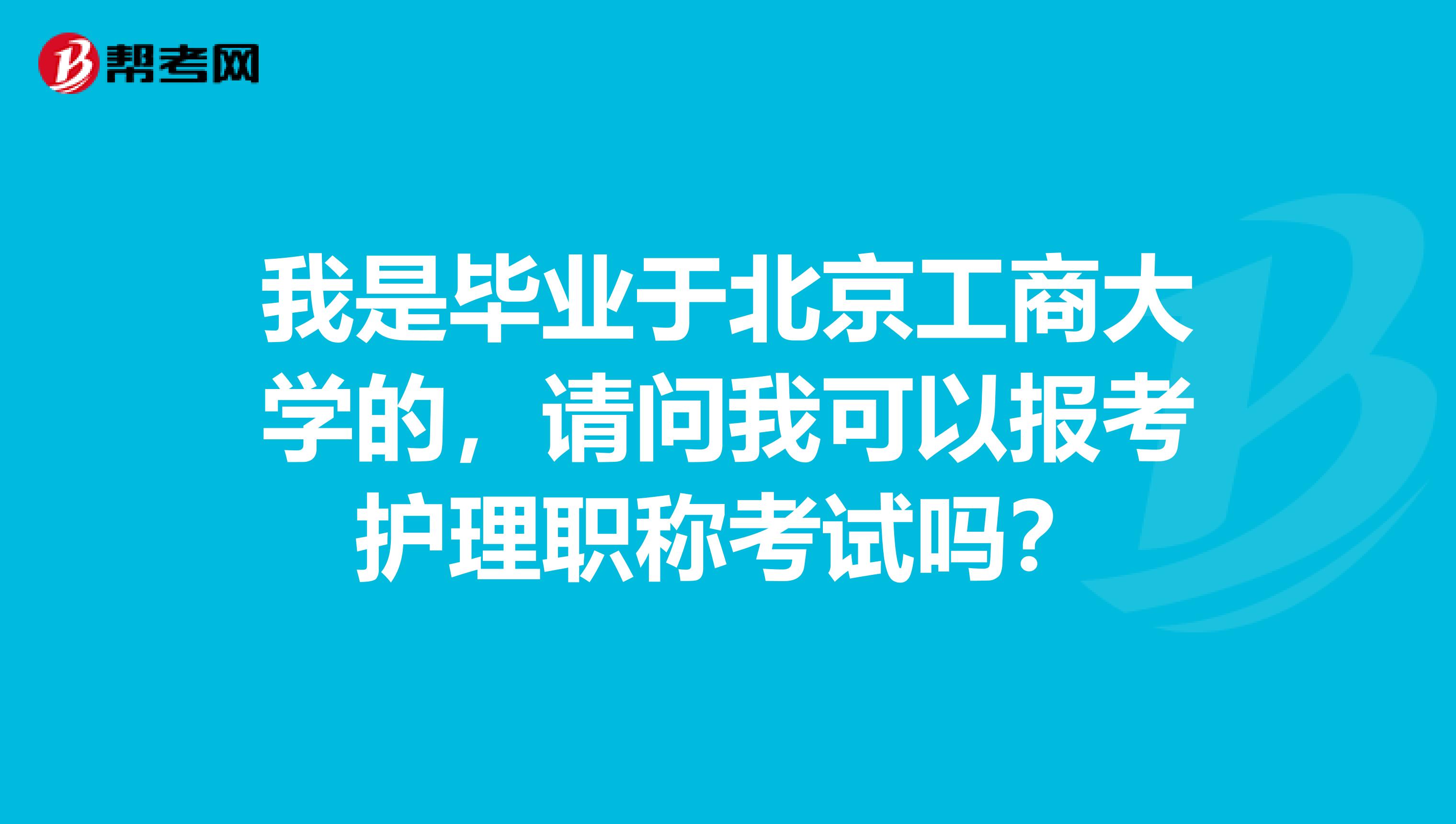 我是毕业于北京工商大学的,请问我可以报考护理职称考试吗?