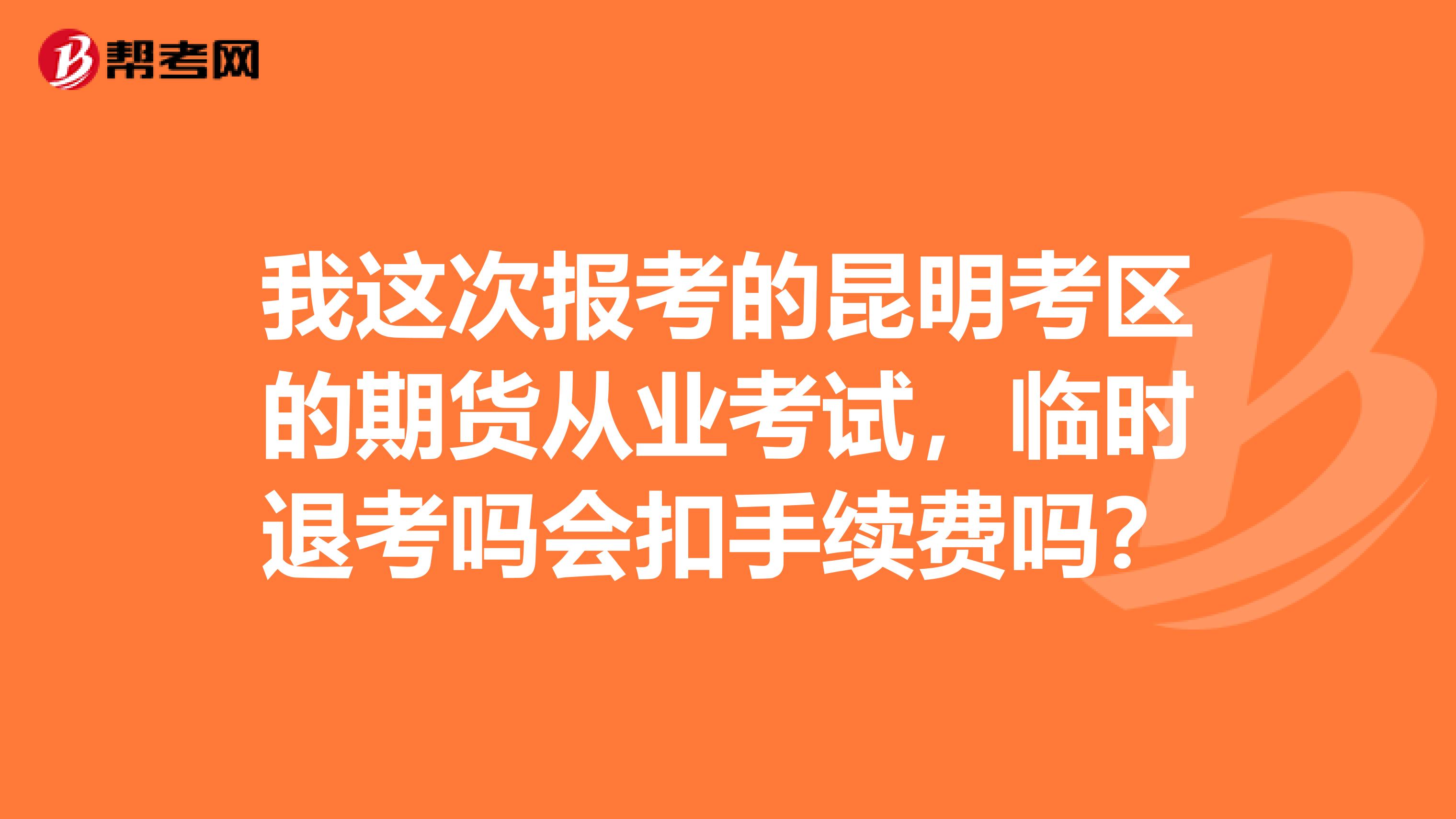 我这次报考的昆明考区的期货从业考试，临时退考吗会扣手续费吗？