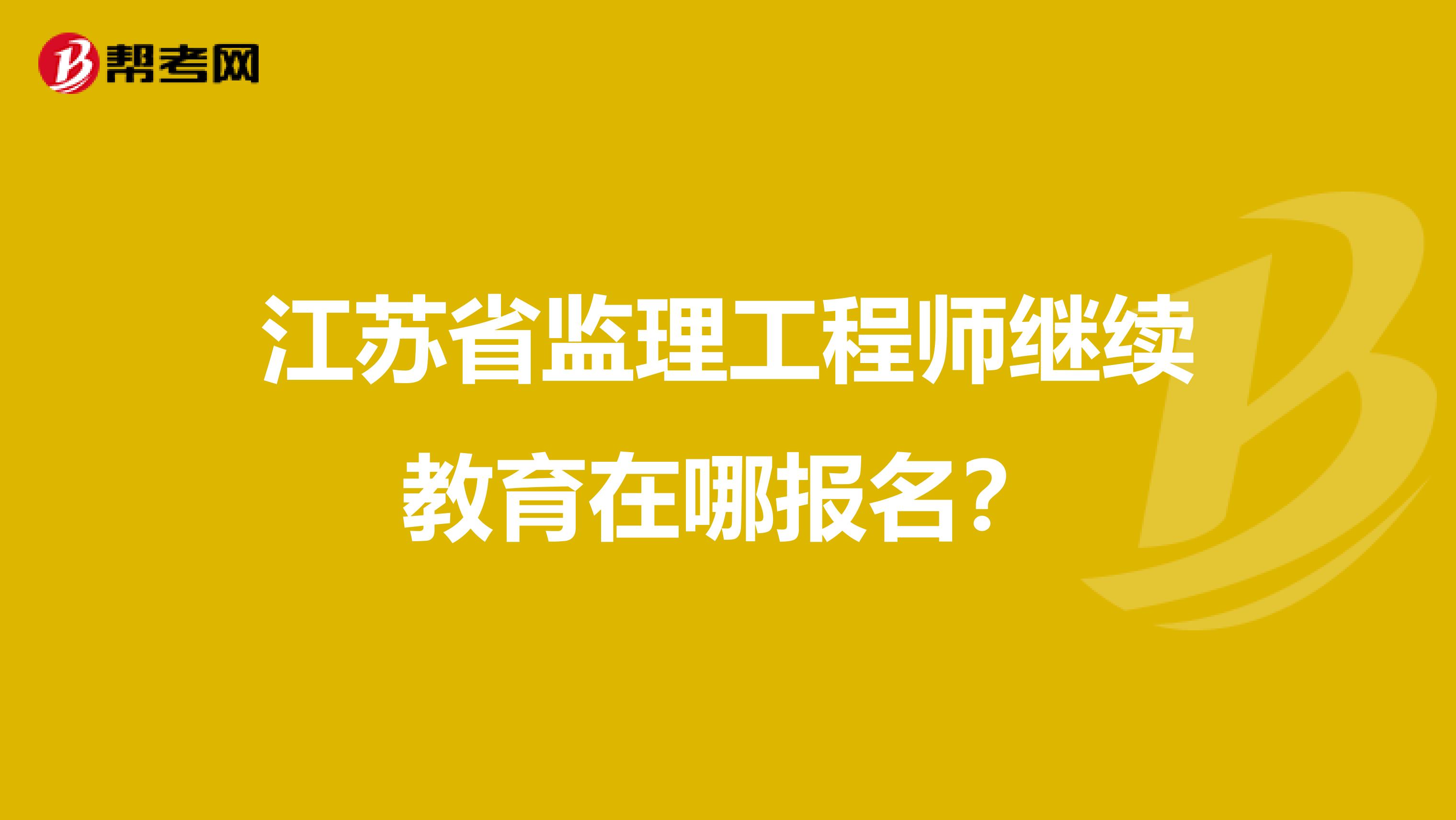 江蘇省監理工程師繼續教育在哪報名？
