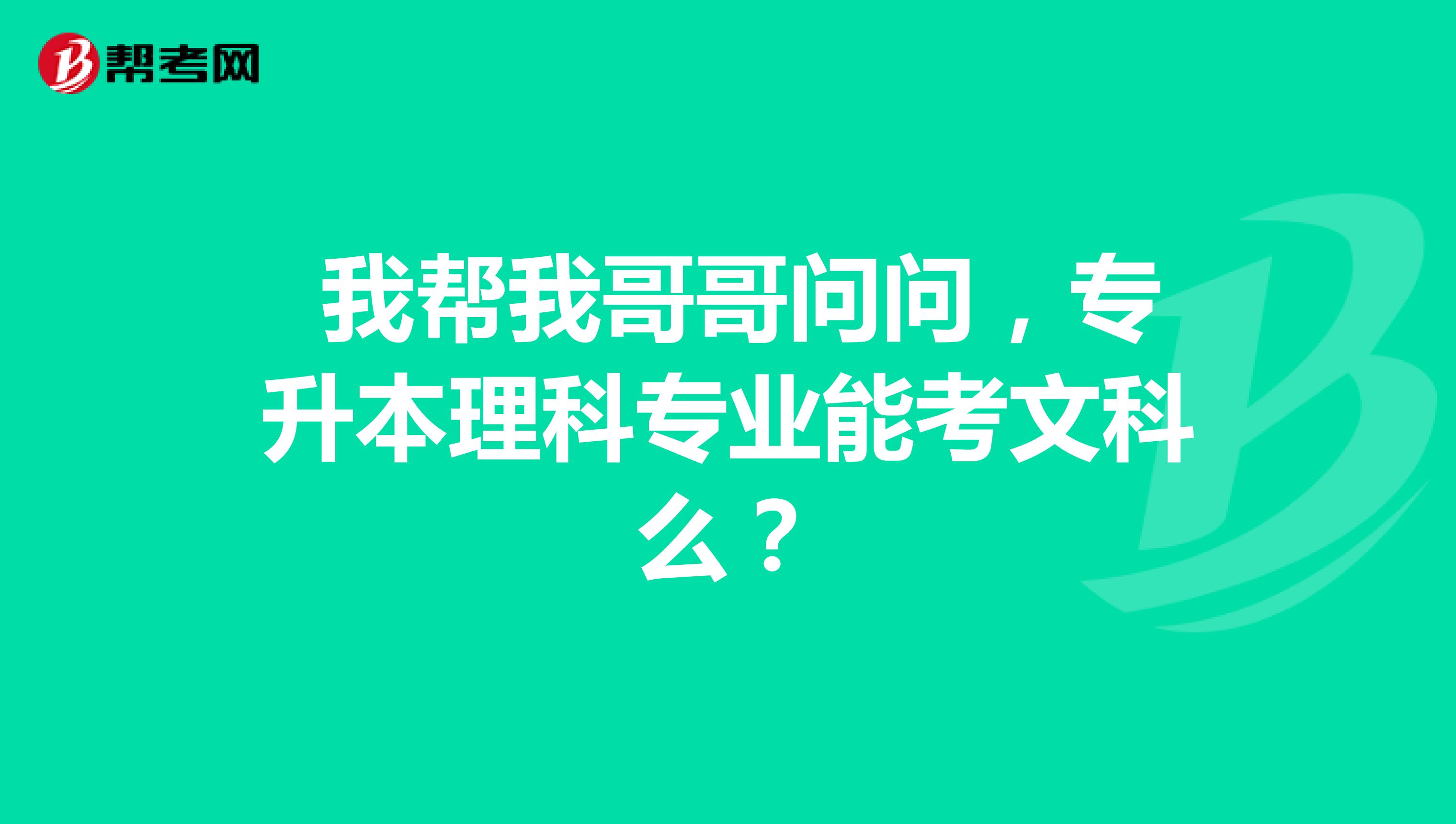  我帮我哥哥问问，专升本理科专业能考文科么？