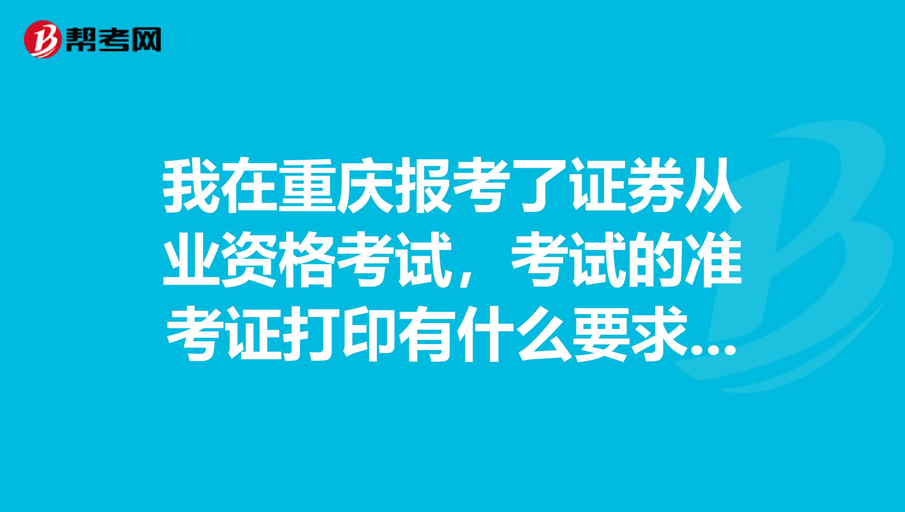 我在重庆报考了证券从业资格考试,考试的准考证打印有什么要求呢?