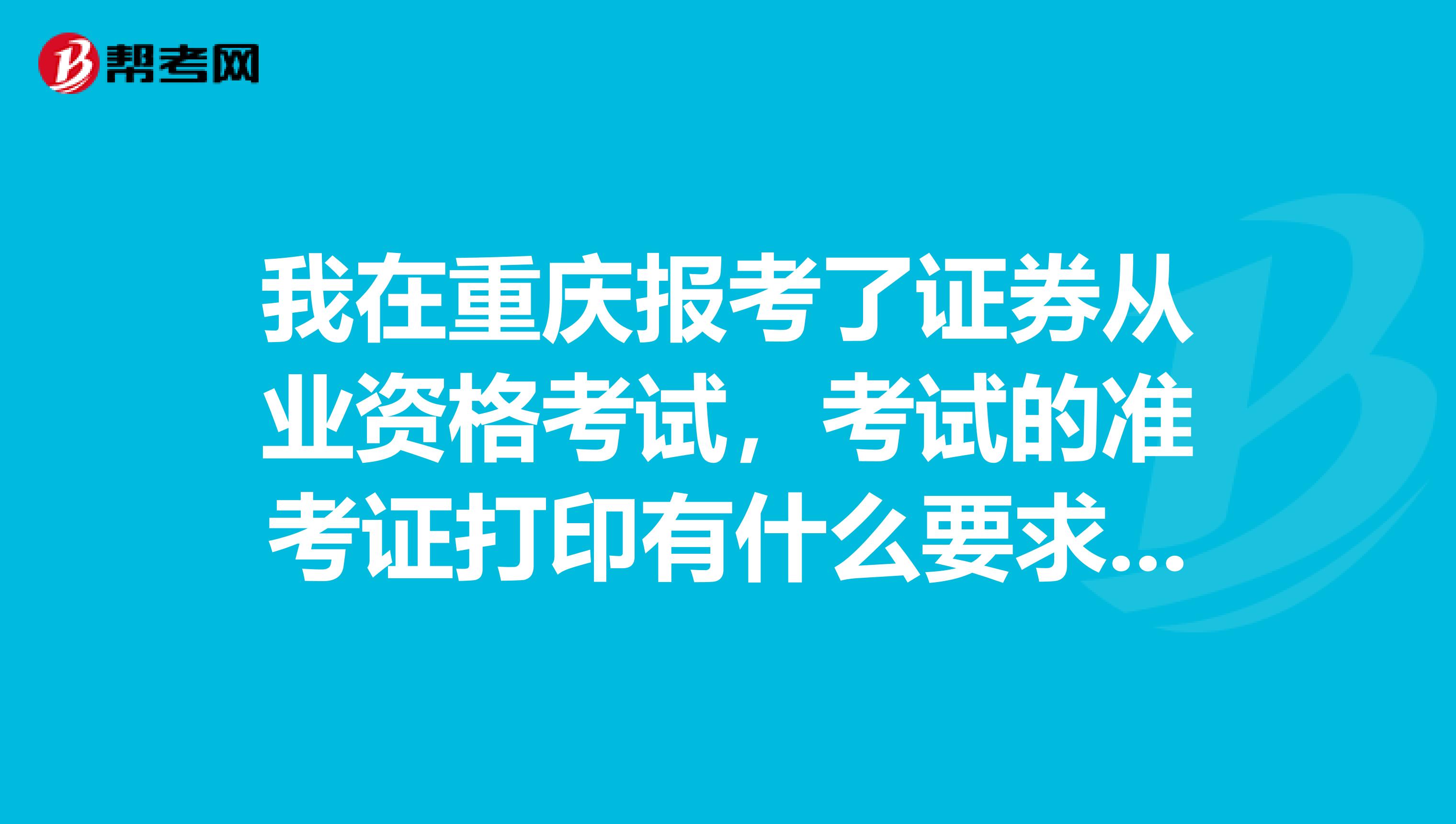 我在重庆报考了证券从业资格考试，考试的准考证打印有什么要求呢？