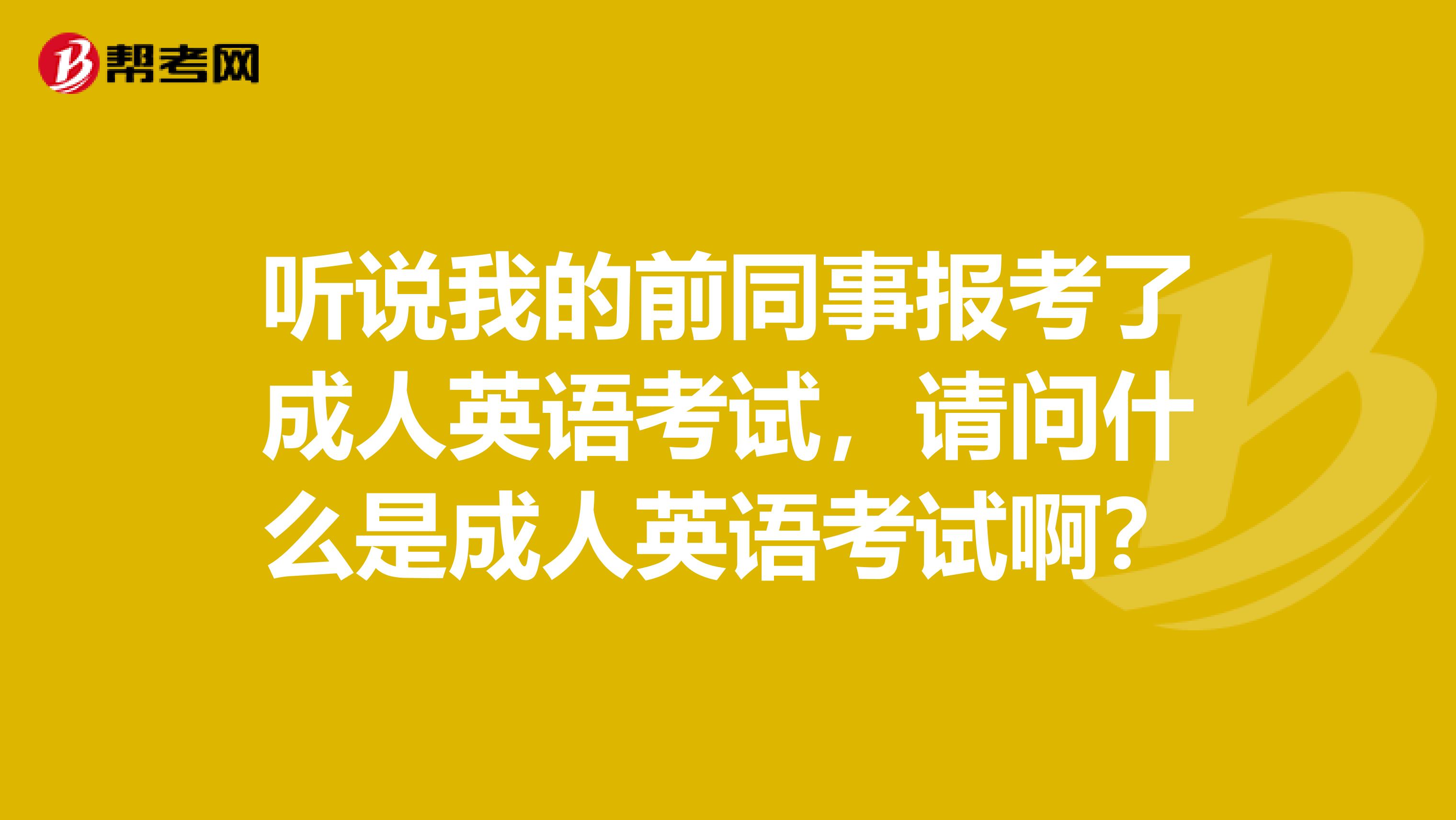 听说我的前同事报考了成人英语考试,请问什么是成人英语考试啊?