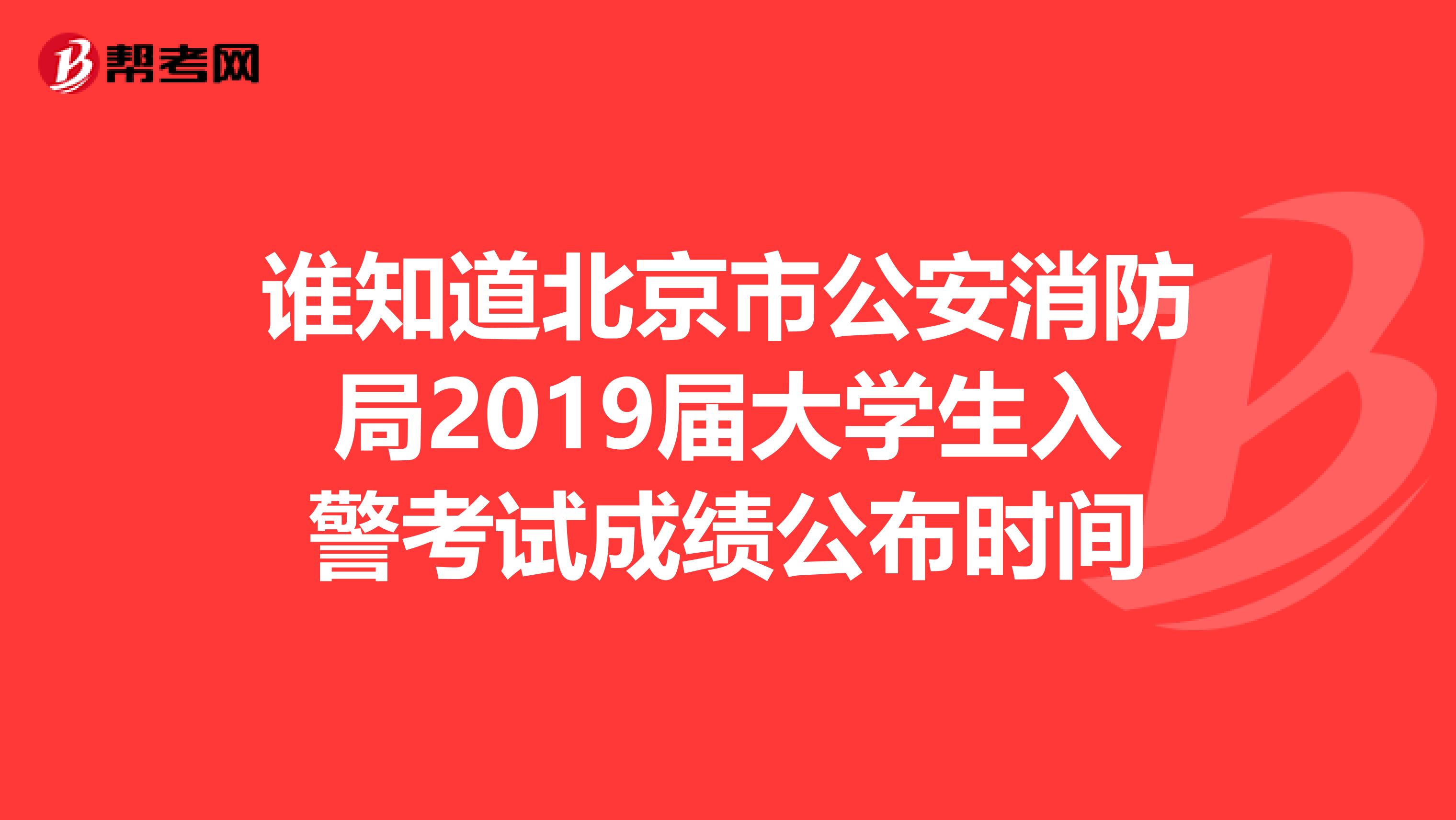 谁知道北京市公安消防局2019届大学生入警考试成绩公布时间