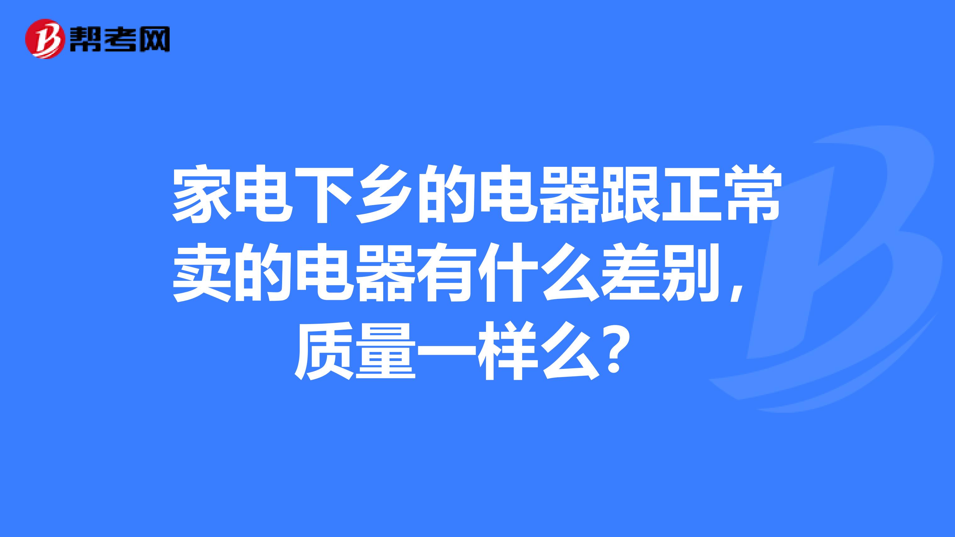 家电下乡的电器跟正常卖的电器有什么差别，质量一样么？
