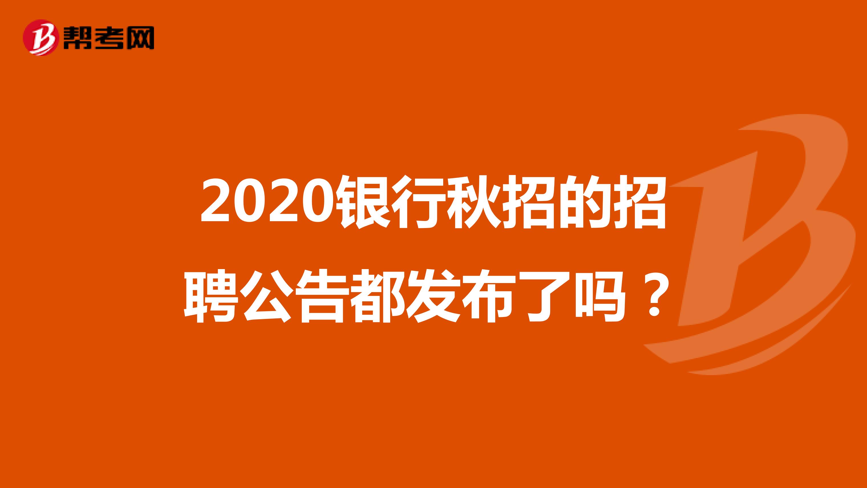 2020银行秋招的招聘公告都发布了吗？