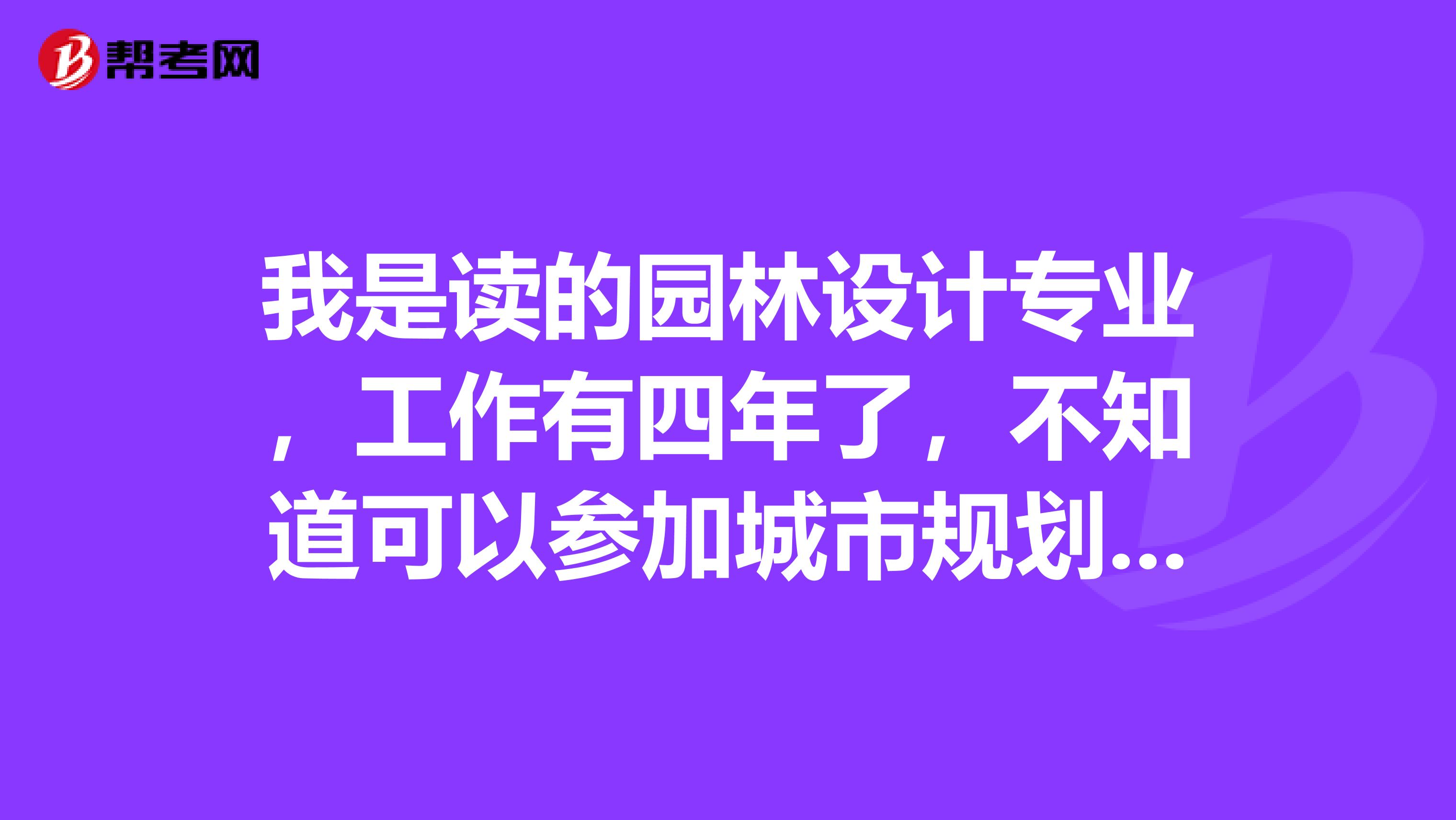 我是读的园林设计专业，工作有四年了，不知道可以参加城市规划师考试吗