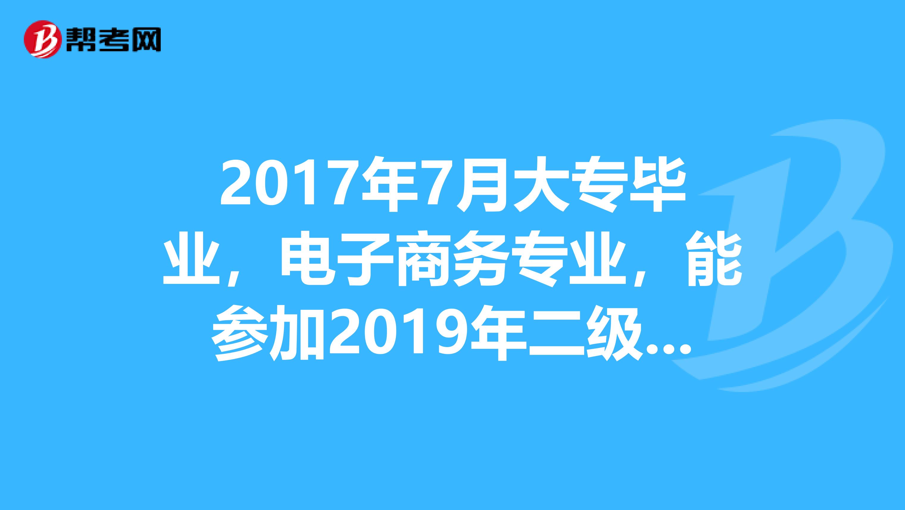 2017年7月大专毕业，电子商务专业，能参加2019年二级建造师考试吗？