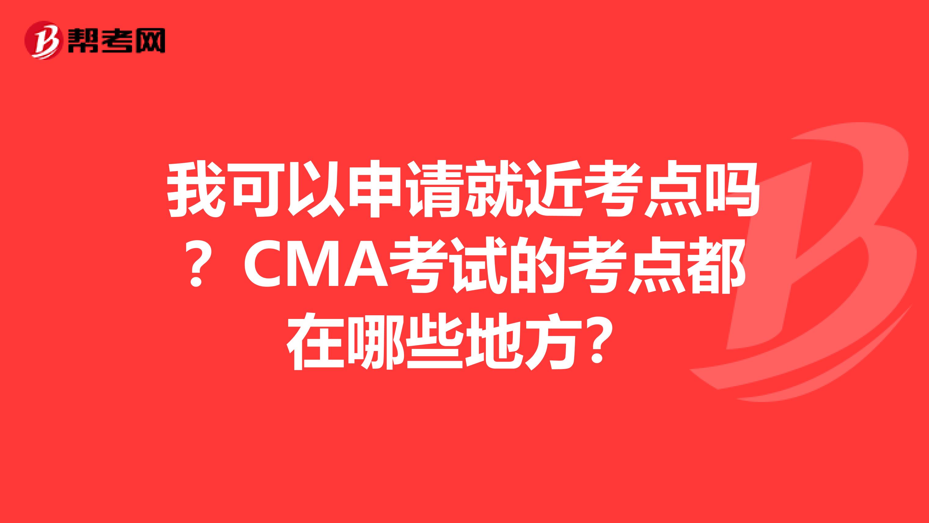 我可以申請就近考點嗎？CMA考試的考點都在哪些地方？