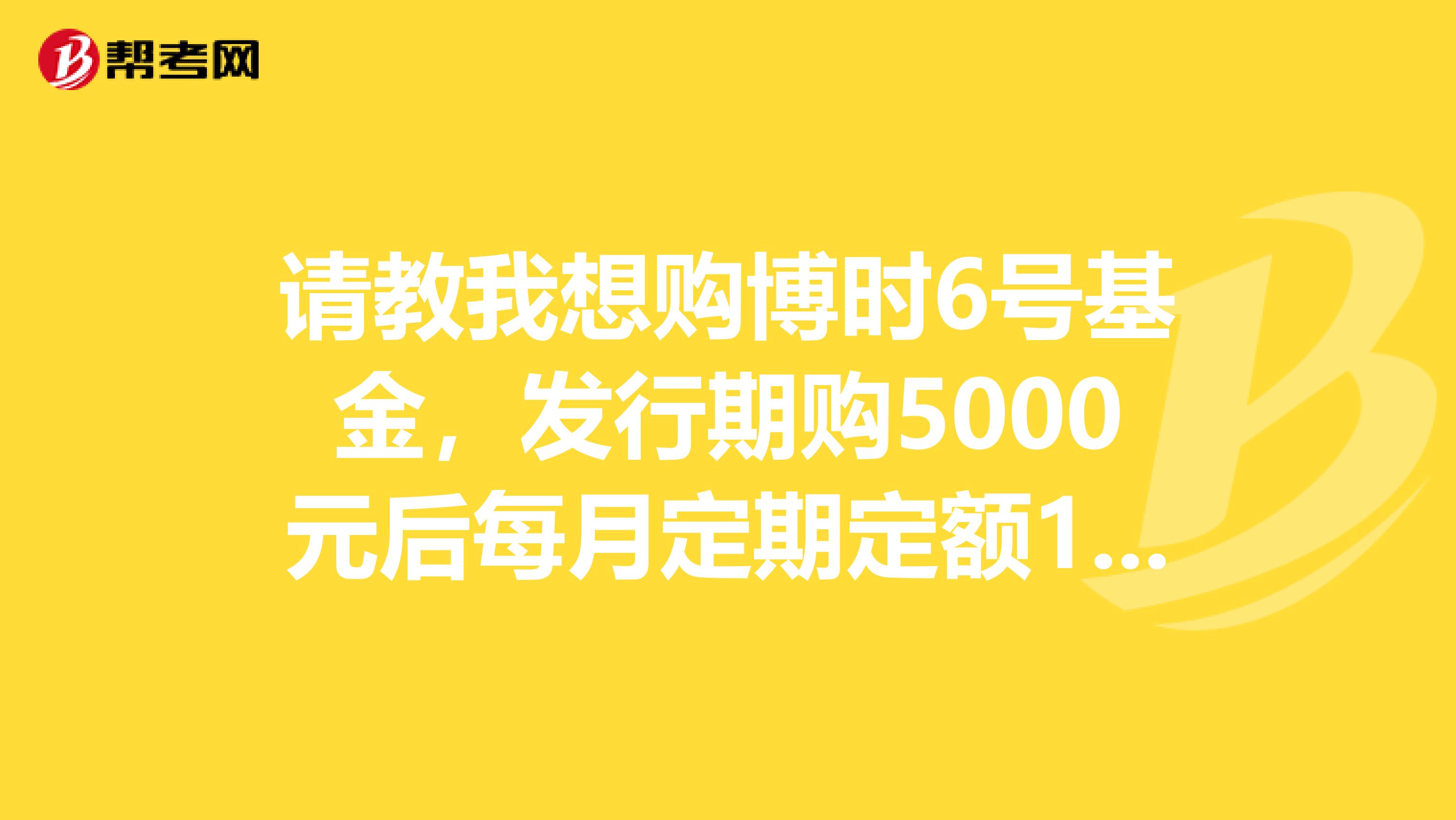 请教我想购博时6号基金，发行期购5000元后每月定期定额1000元是否可行，能等同货币基金存取款吗？