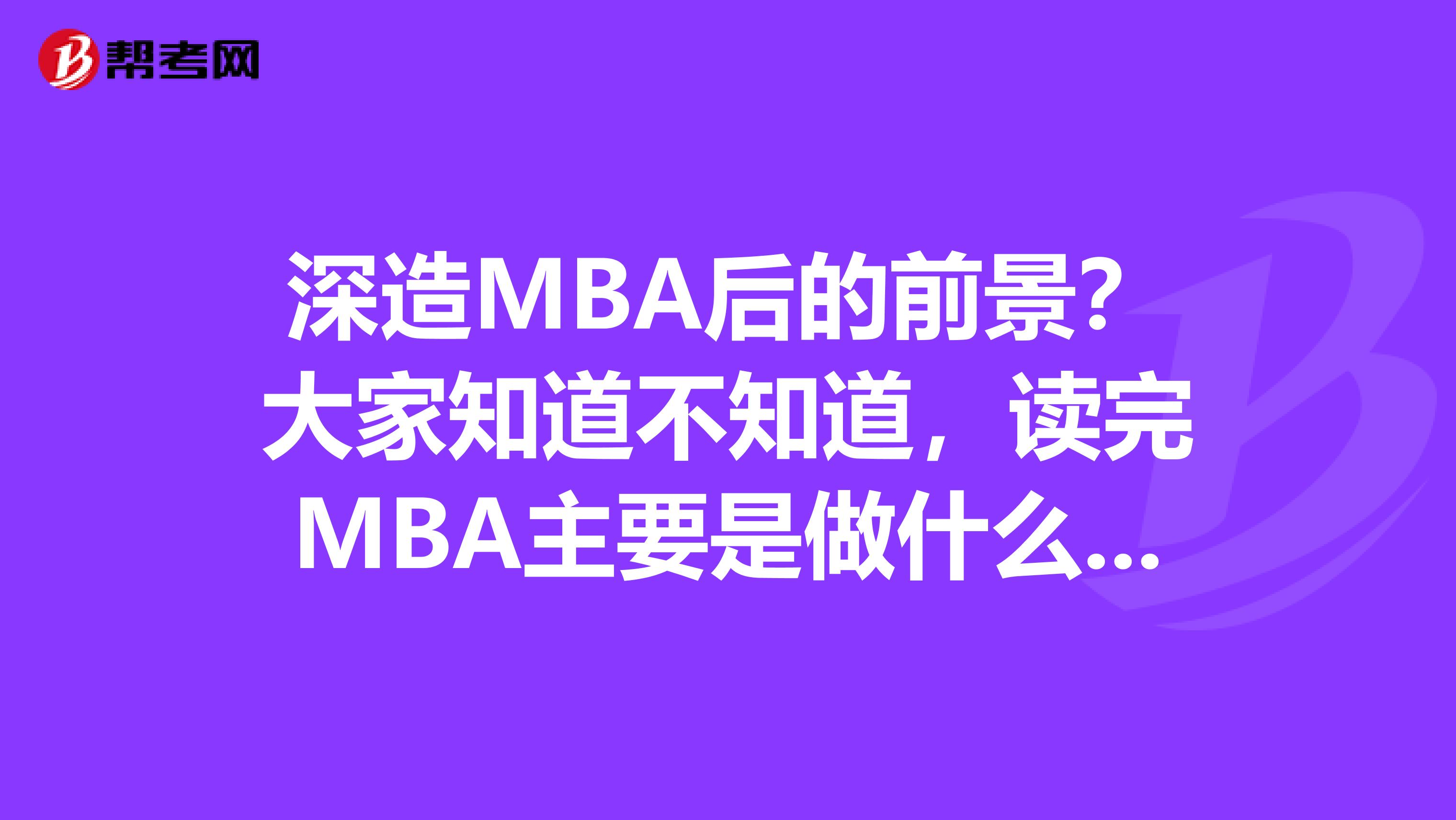 深造MBA后的前景？大家知道不知道，读完MBA主要是做什么工作，到哪些单位工作。谢谢