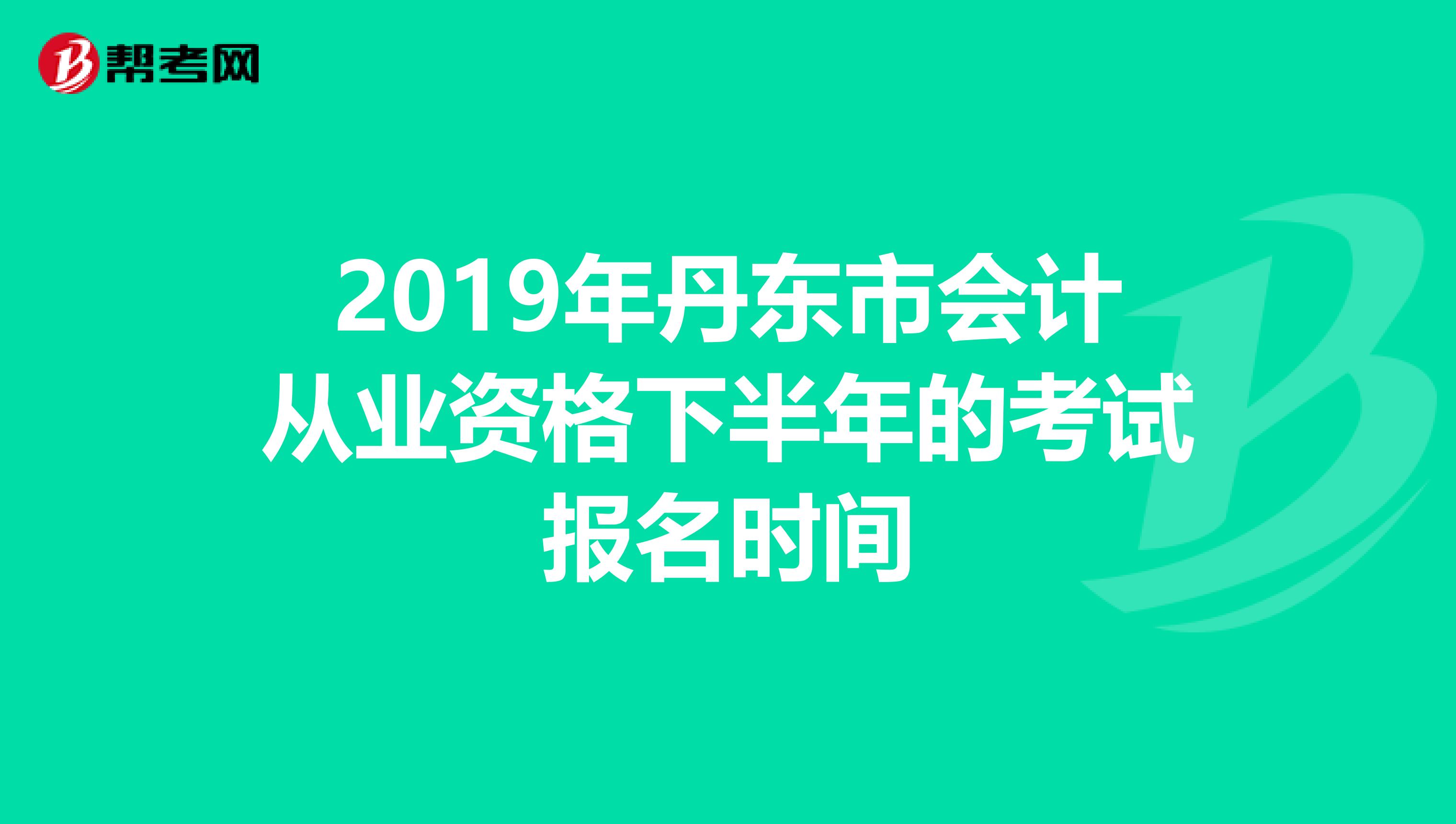 2019年丹东市会计从业资格下半年的考试报名时间