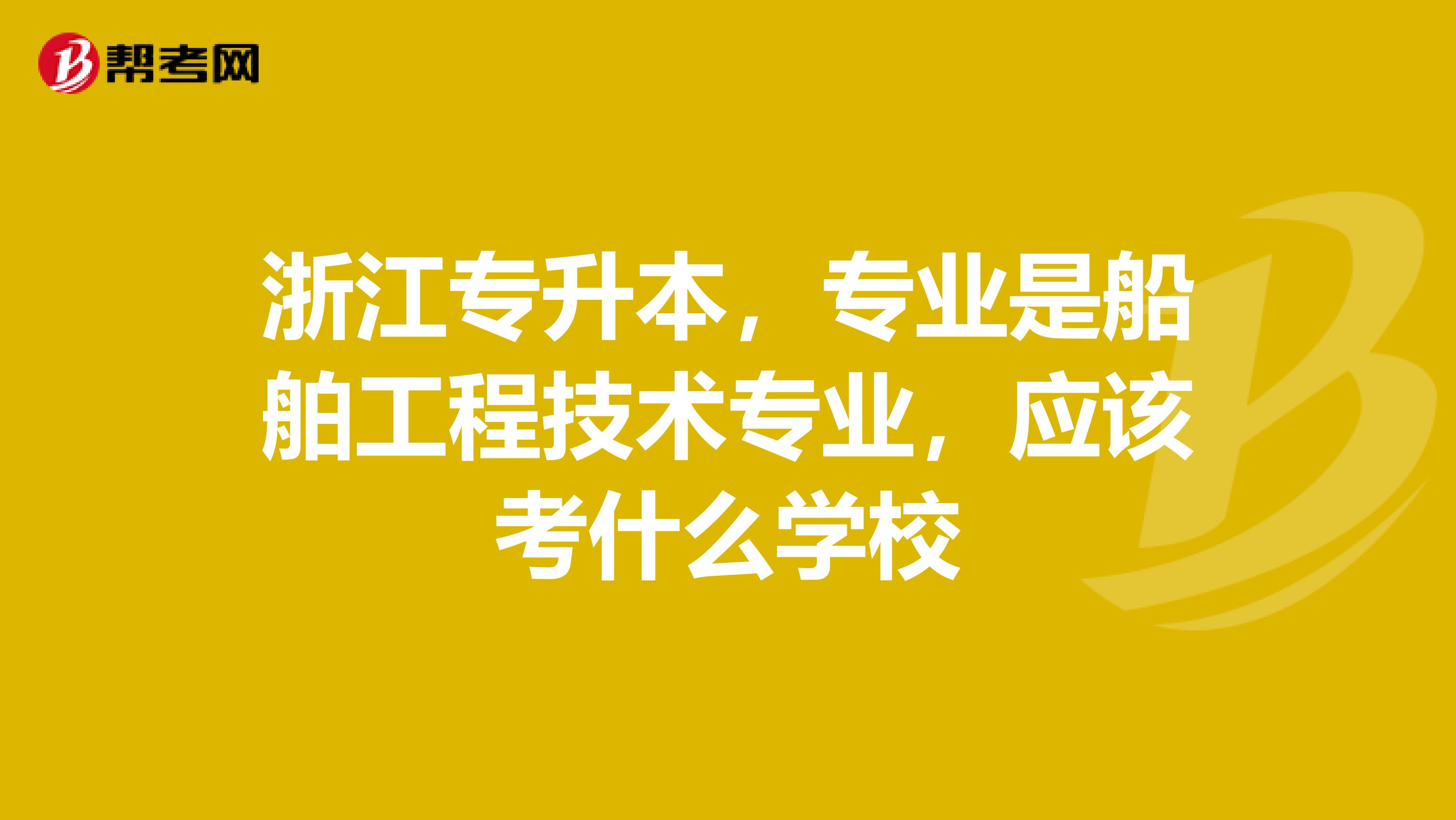 浙江专升本，专业是船舶工程技术专业，应该考什么学校