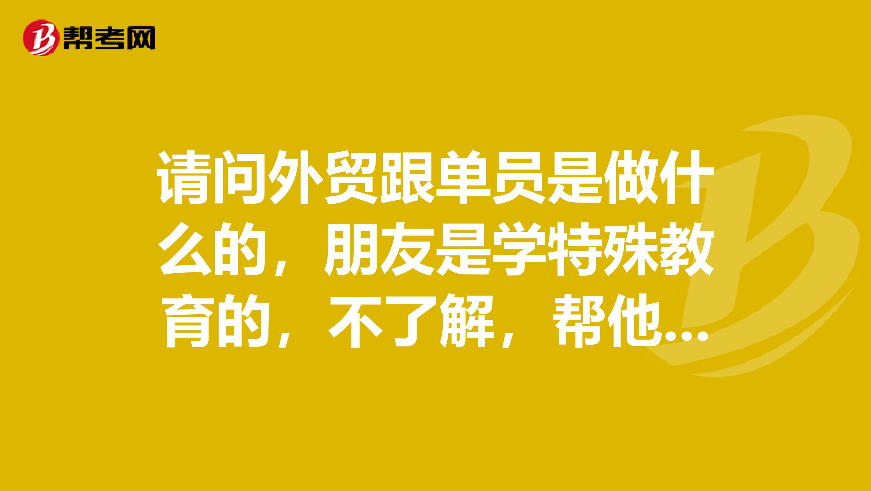 请问外贸跟单员是做什么的，朋友是学特殊教育的，不了解，帮他问问