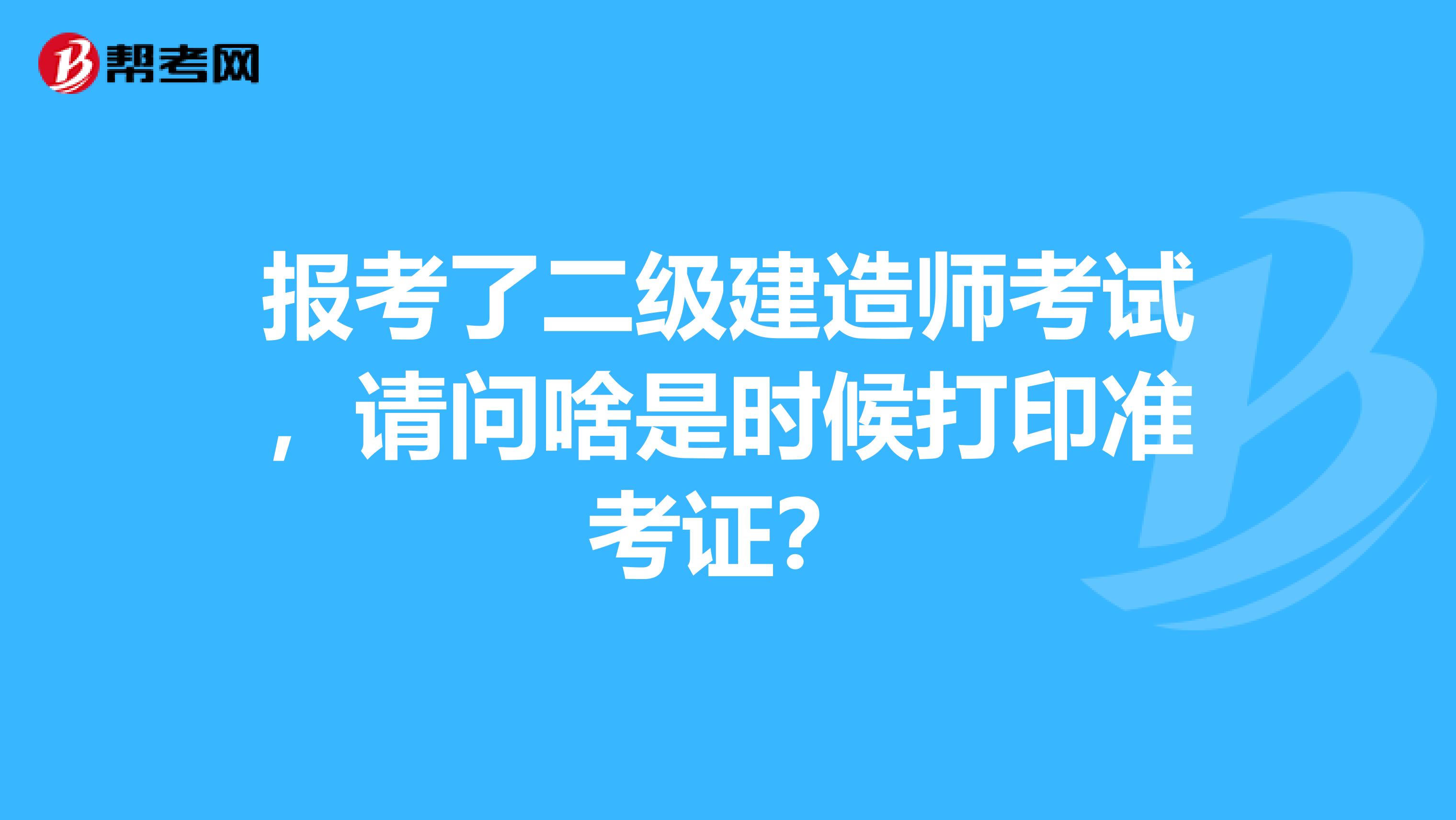 报考了二级建造师考试，请问啥是时候打印准考证？