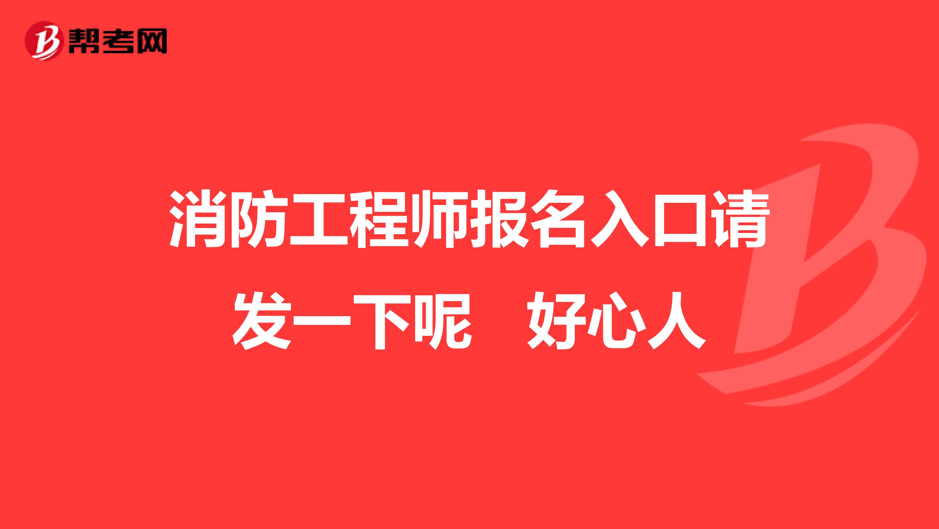 消防工程师报名入口请发一下呢 好心人