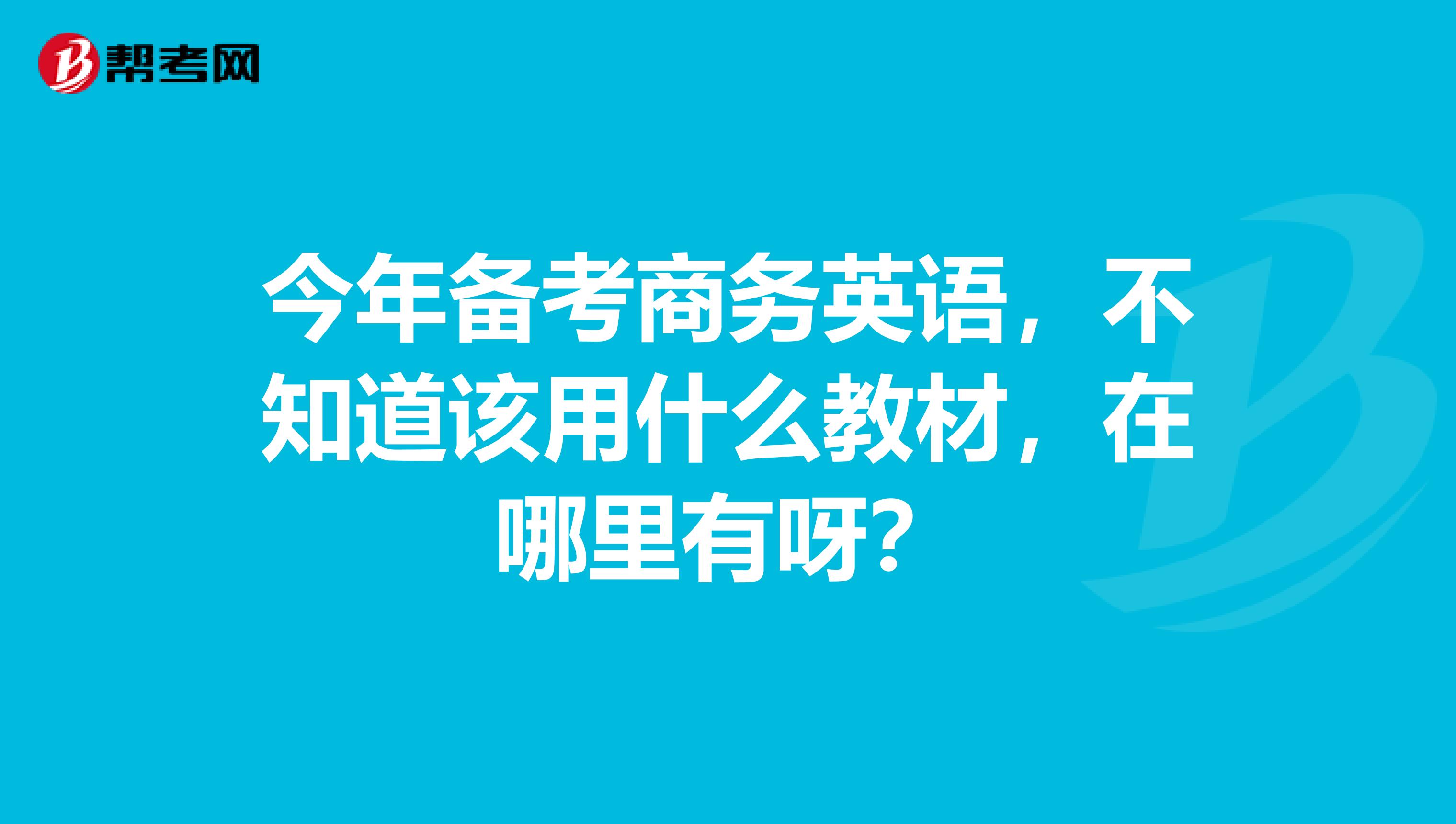 今年备考商务英语,不知道该用什么教材,在哪里有呀?