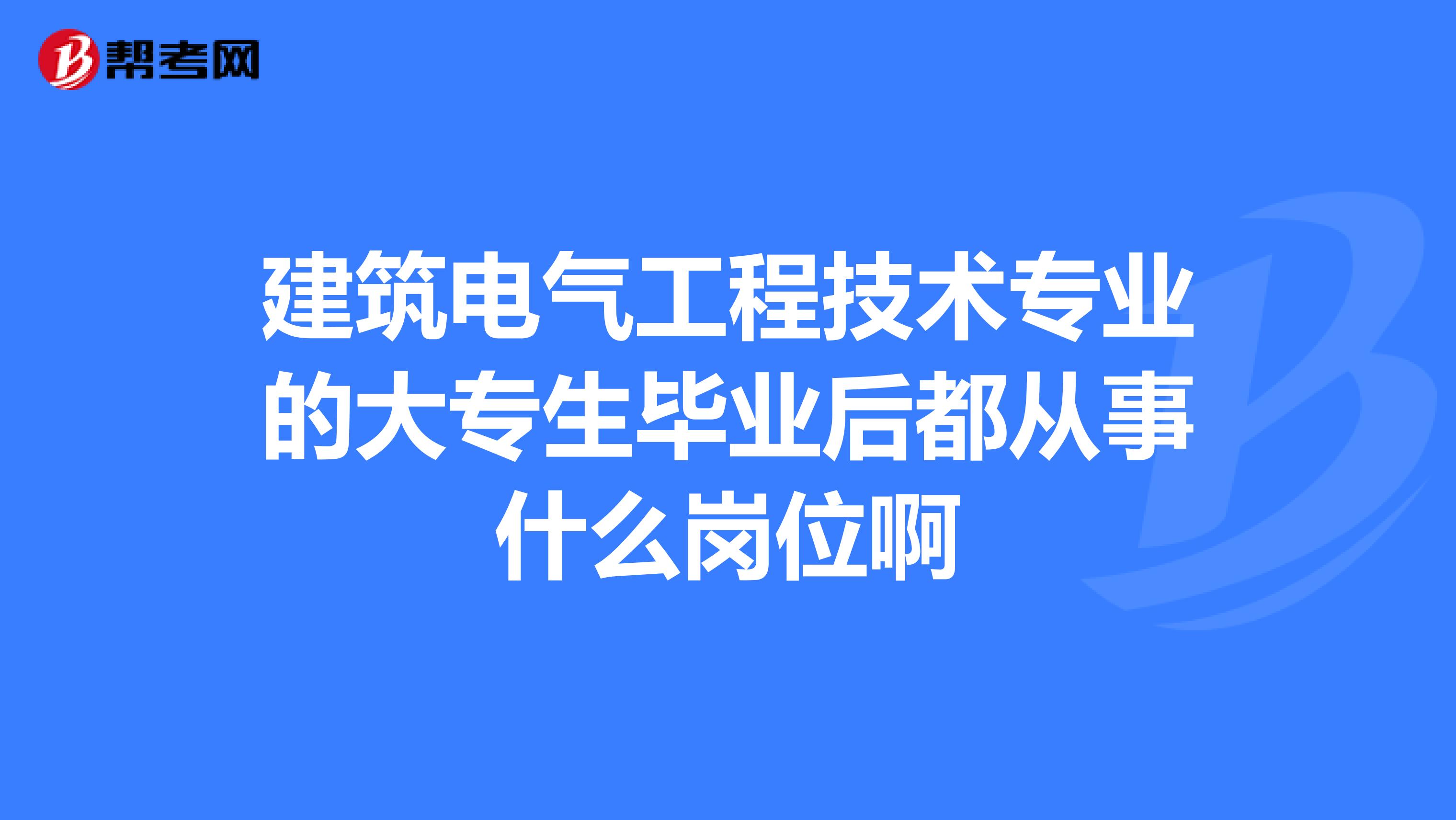 建筑电气工程技术专业的大专生毕业后都从事什么岗位啊