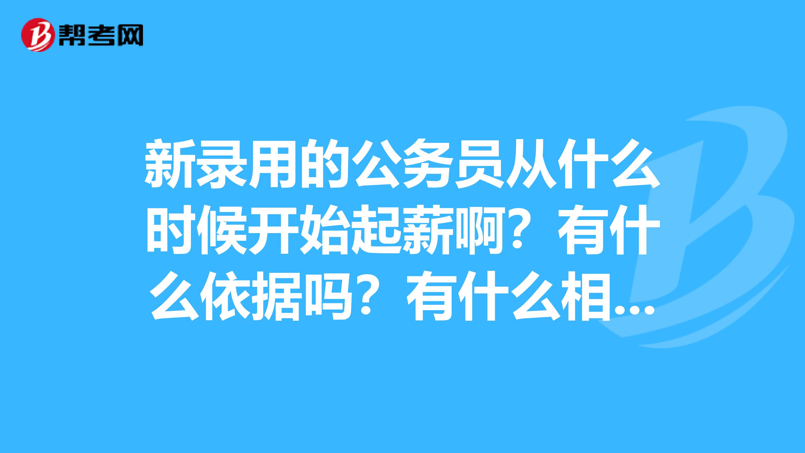 新录用的公务员从什么时候开始起薪啊?有什么依据吗?有什么相关的规定啊?