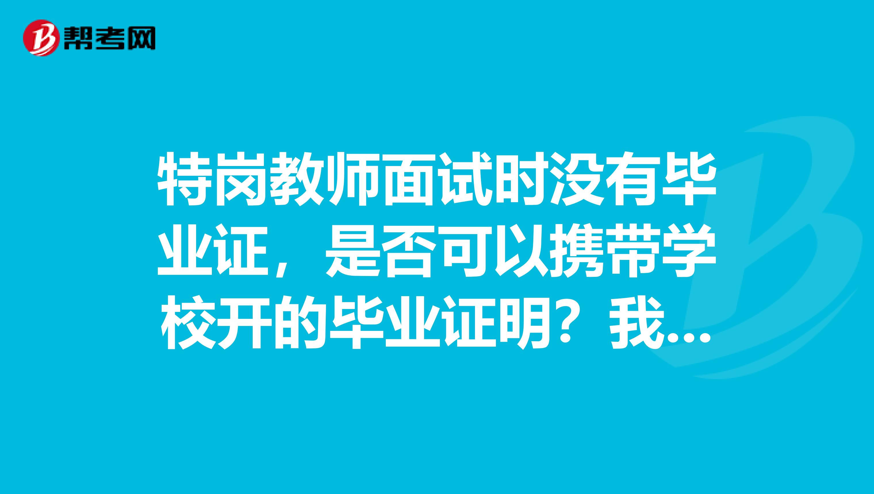 特岗教师面试时没有毕业证,是否可以携带学校开的毕业证明?我是北京协和医学院的