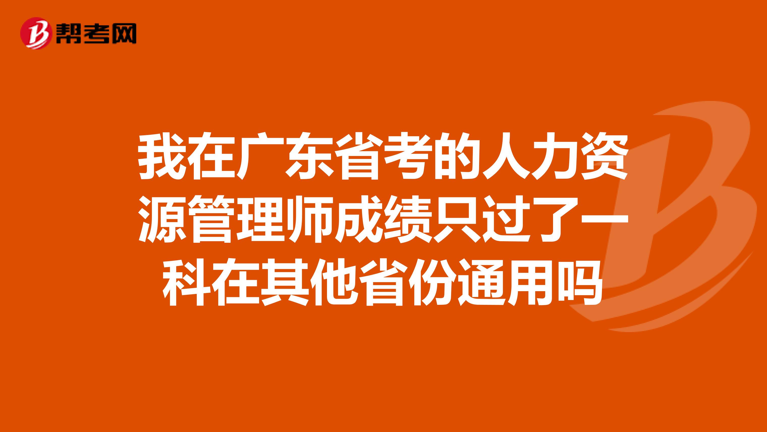 我在广东省考的人力资源管理师成绩只过了一科在其他省份通用吗