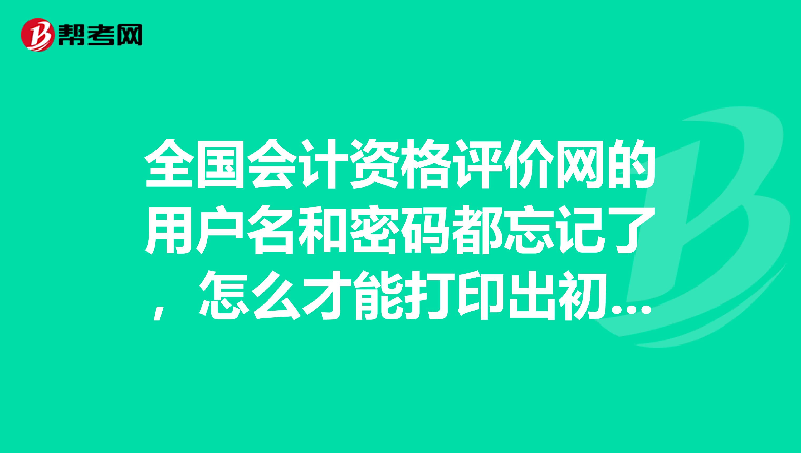 全国会计资格评价网的用户名和密码都忘记了，怎么才能打印出初级会计师准考证？