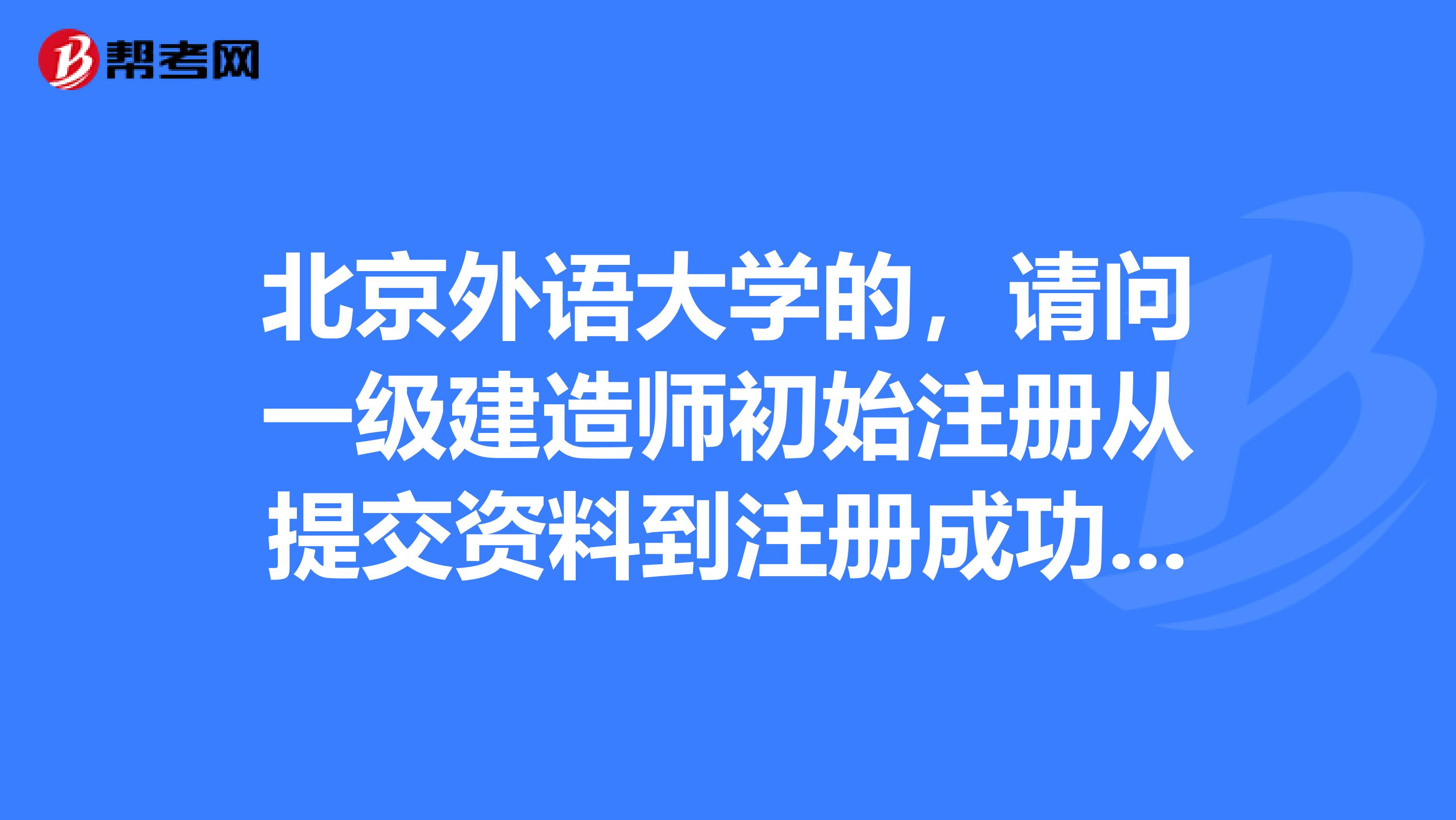 北京外语大学的,请问一级建造师初始注册从提交资料到注册成功,一般需要多久?
