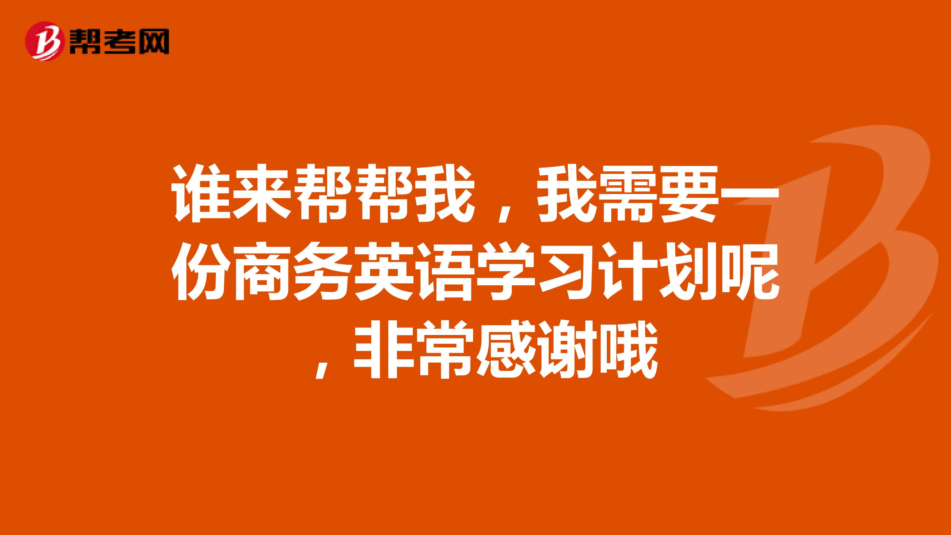 谁来帮帮我，我需要一份商务英语学习计划呢，非常感谢哦