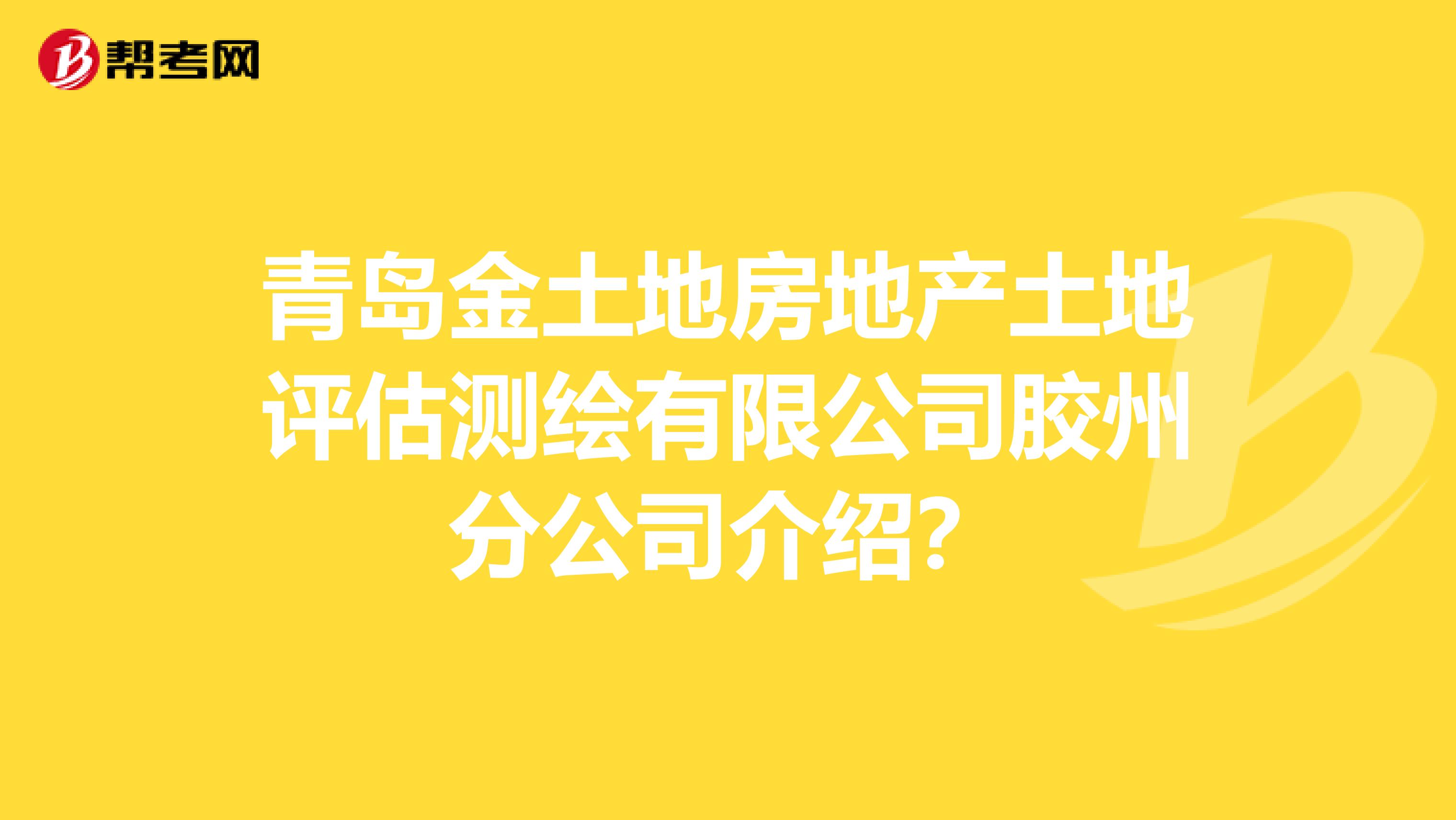 青岛金土地房地产土地评估测绘有限公司胶州分公司介绍？