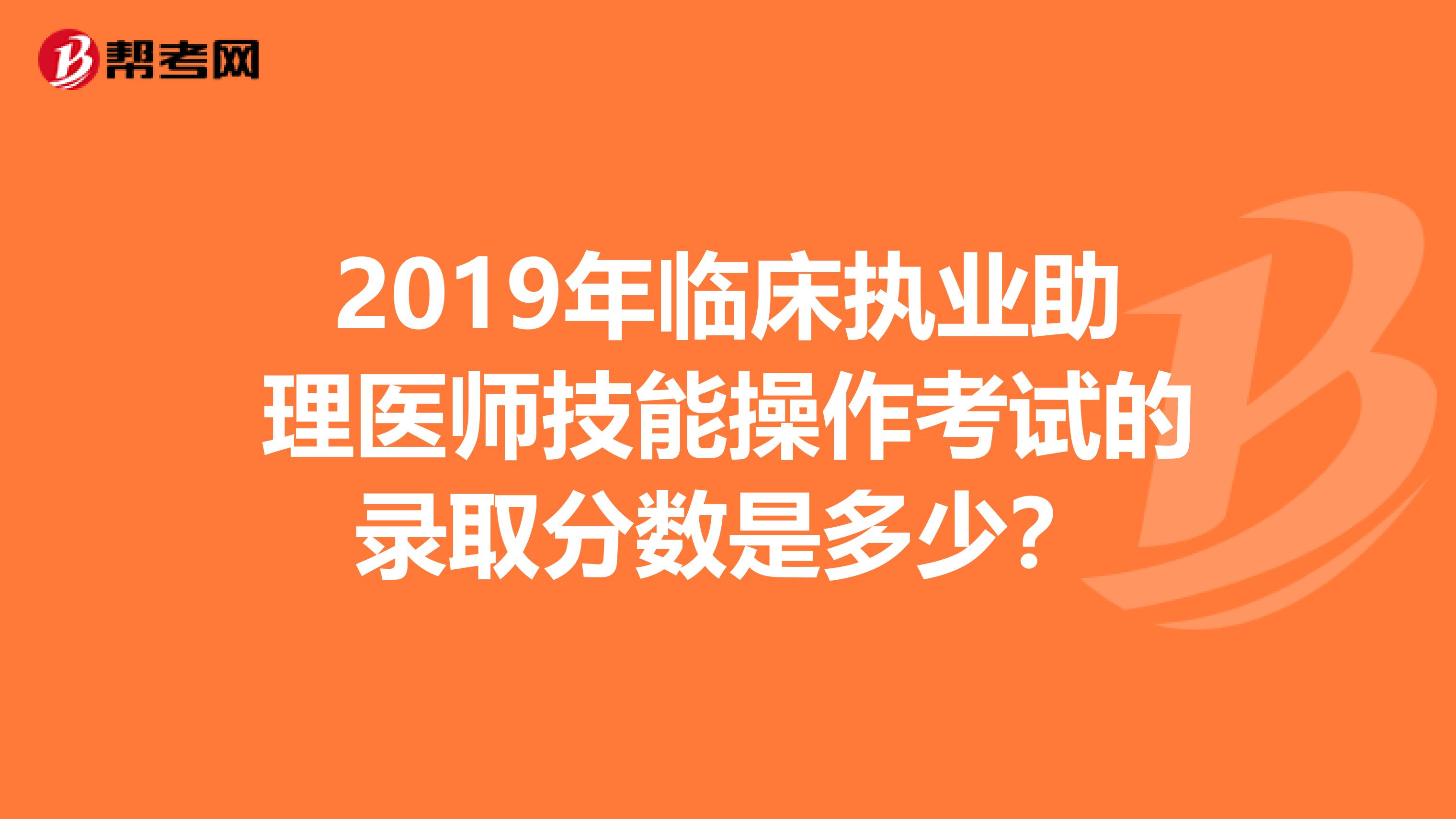 2019年临床执业助理医师技能操作考试的录取分数是多少？