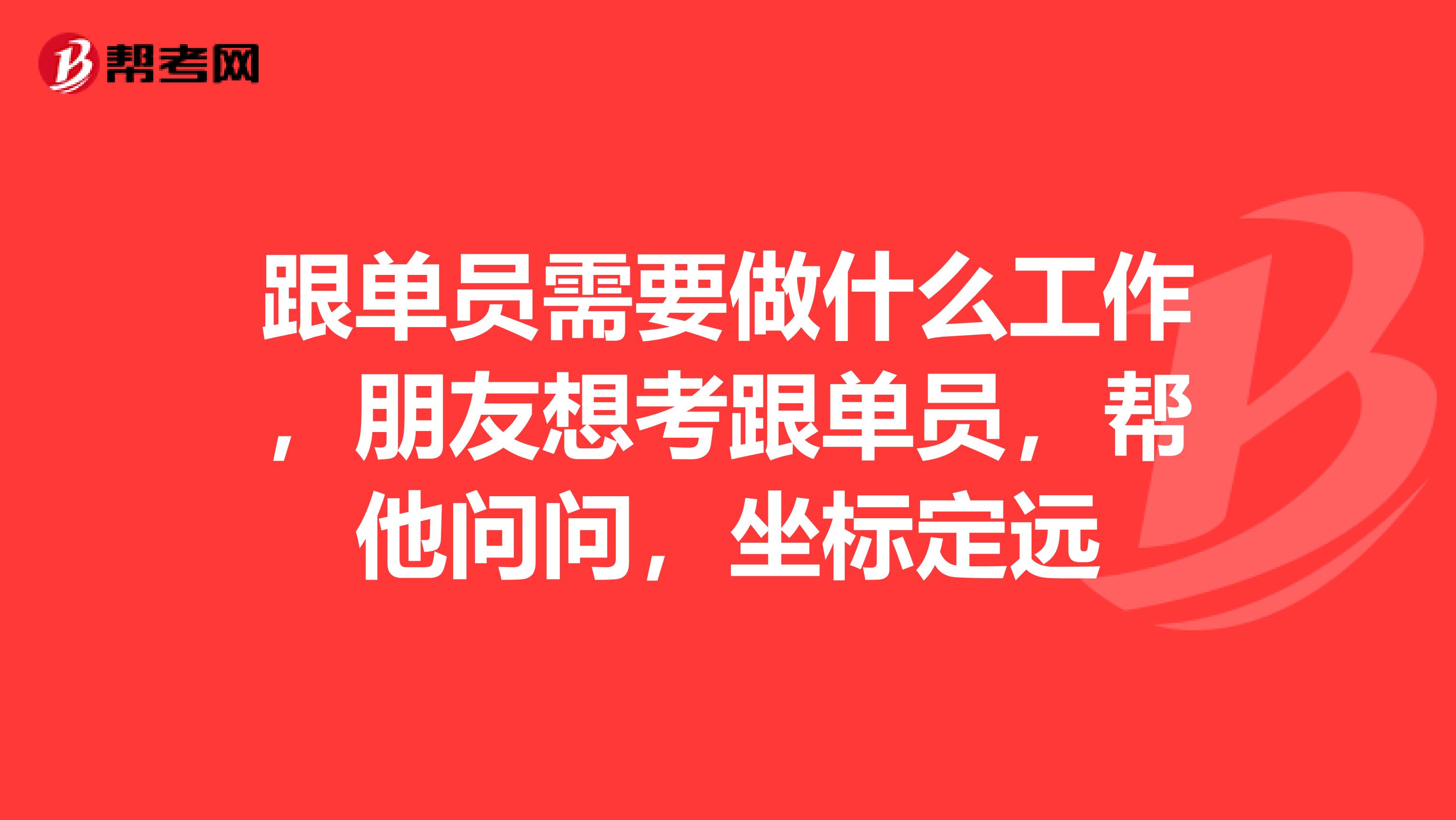 跟单员需要做什么工作，朋友想考跟单员，帮他问问，坐标定远