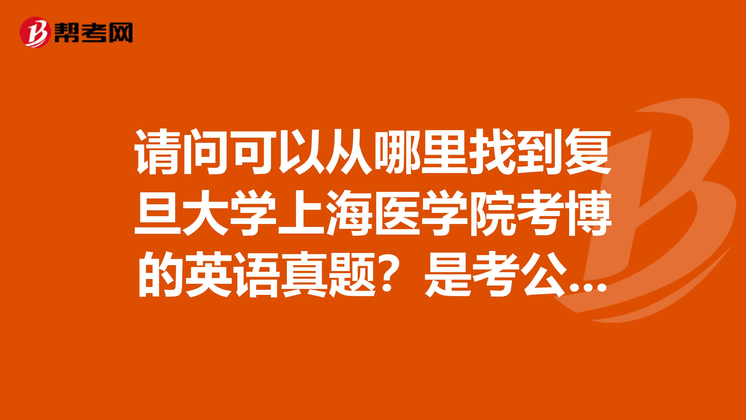 请问可以从哪里找到复旦大学上海医学院考博的英语真题?是考公共英语还是专业英语?