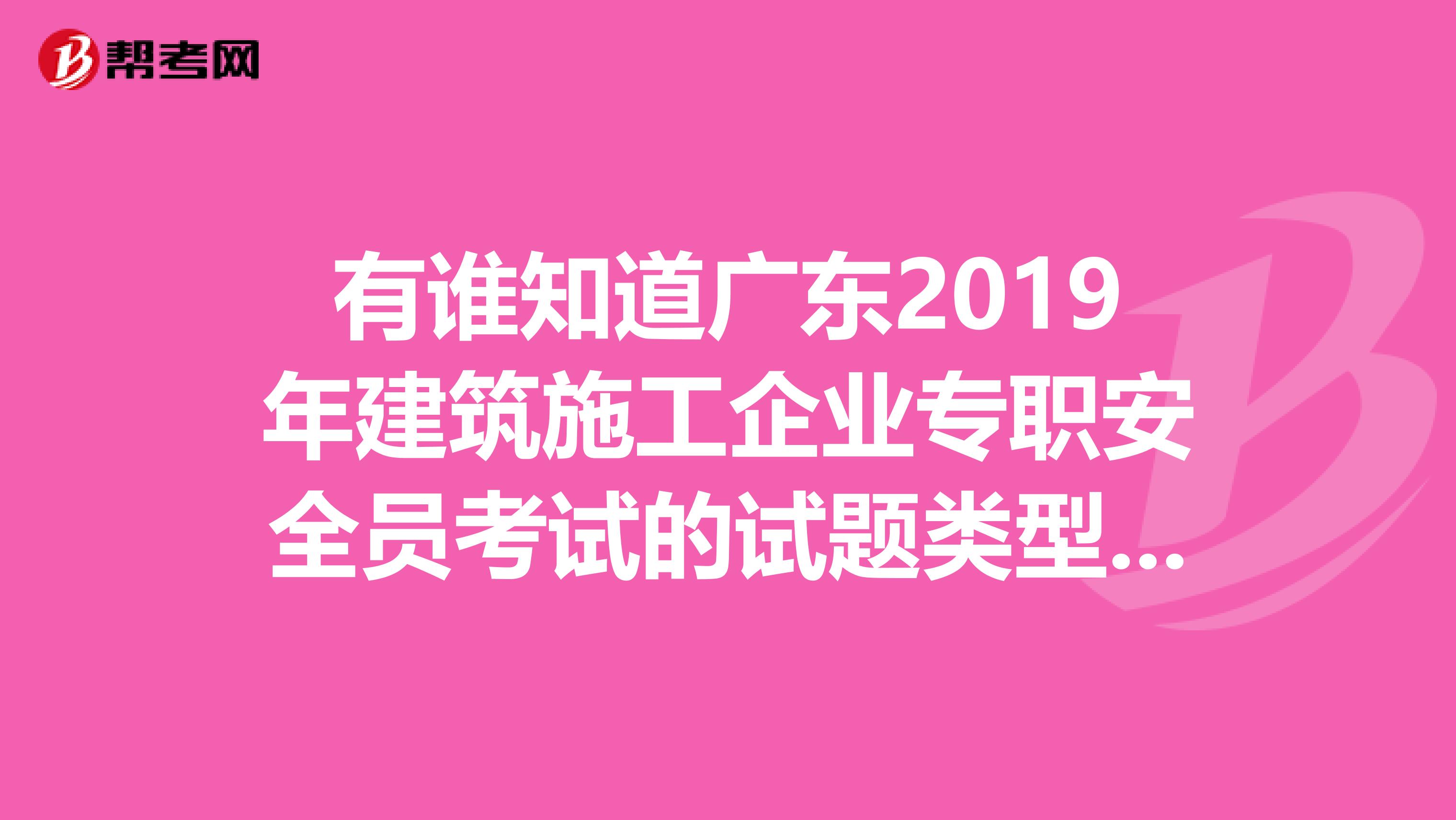 有谁知道广东2019年建筑施工企业专职安全员考试的试题类型选择？填空？简答？分析？