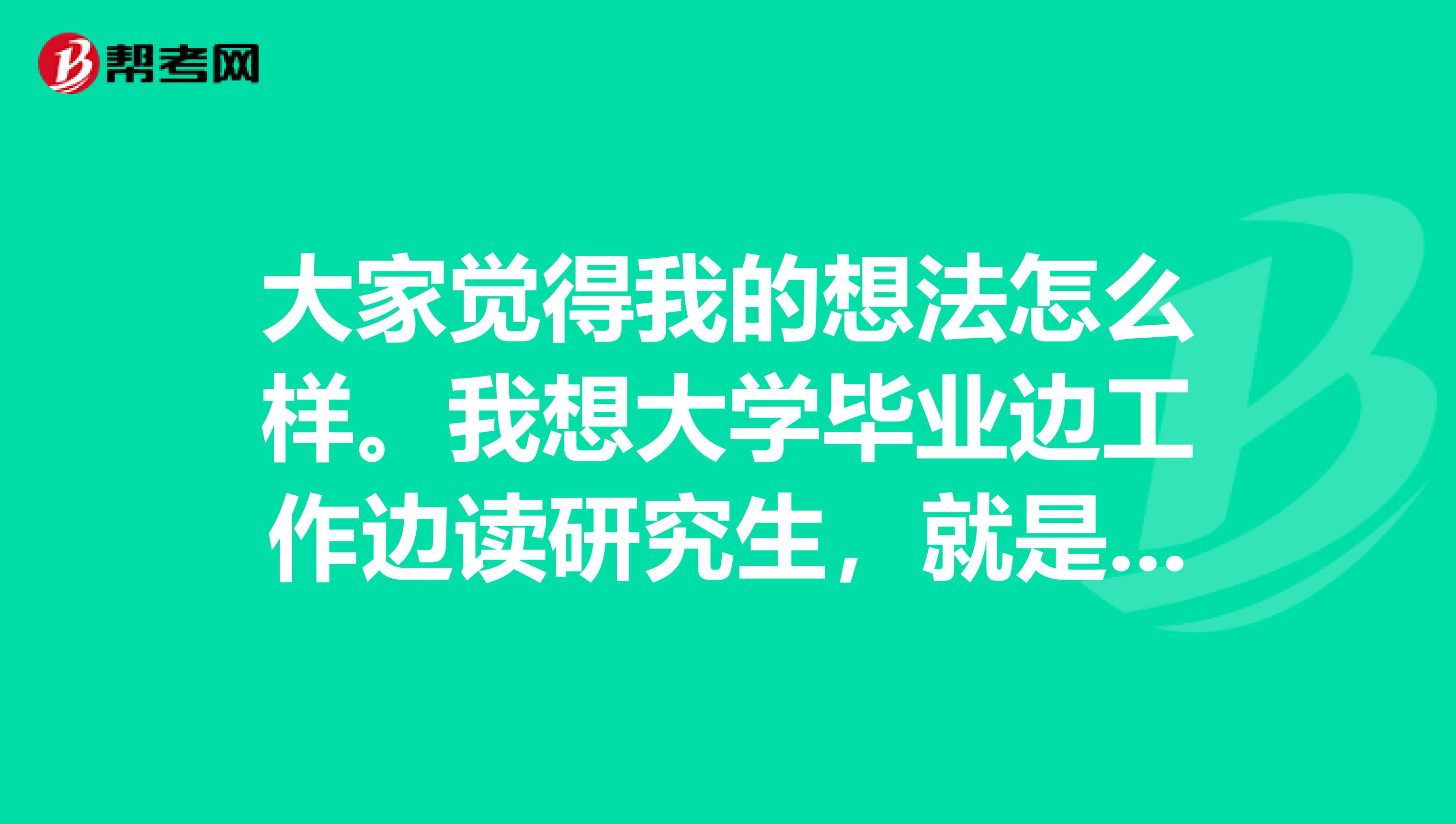 大家觉得我的想法怎么样。我想大学毕业边工作边读研究生，就是工程硕士，然后读两年之后去考MBA。