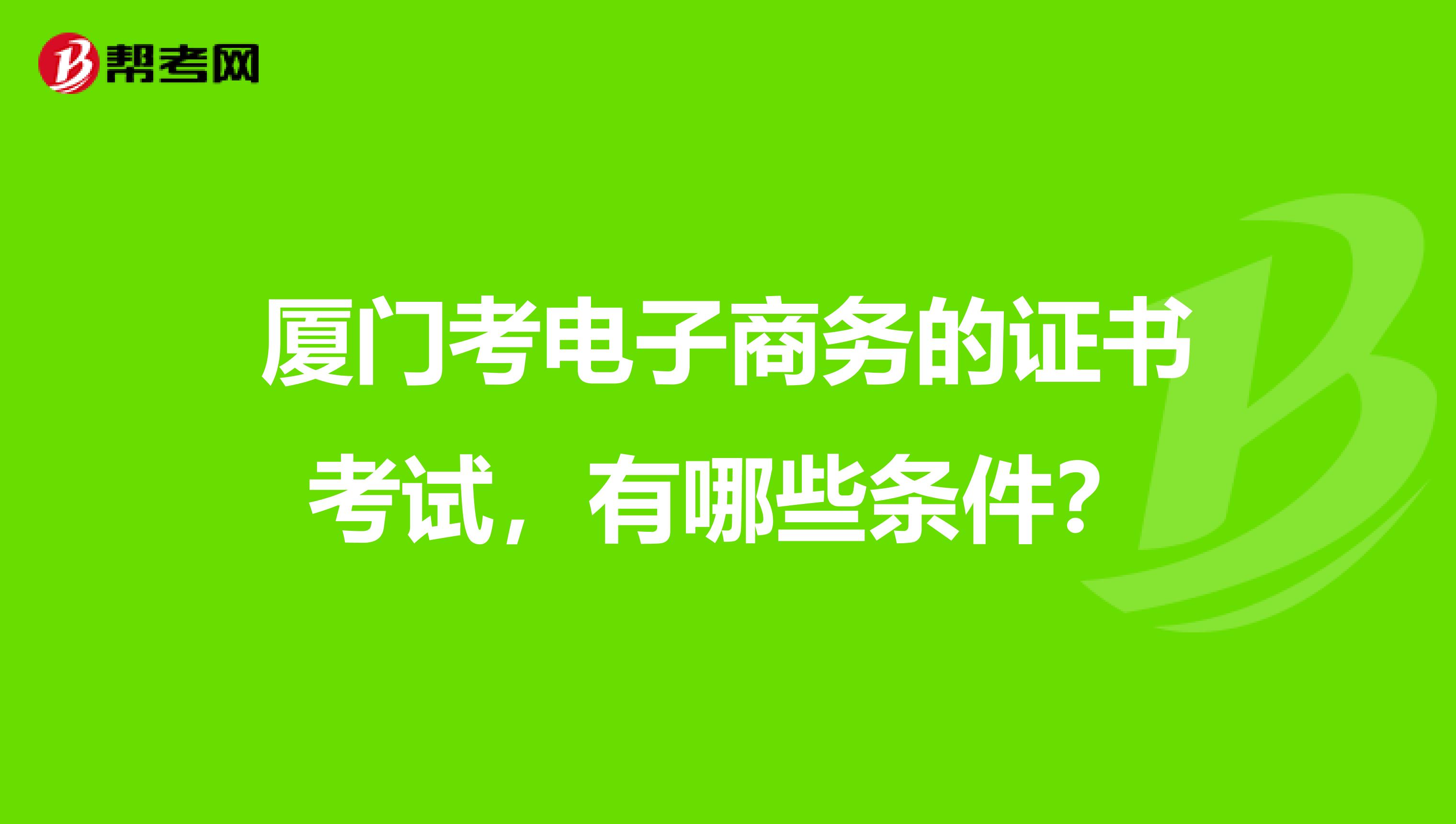 厦门考电子商务的证书考试，有哪些条件？