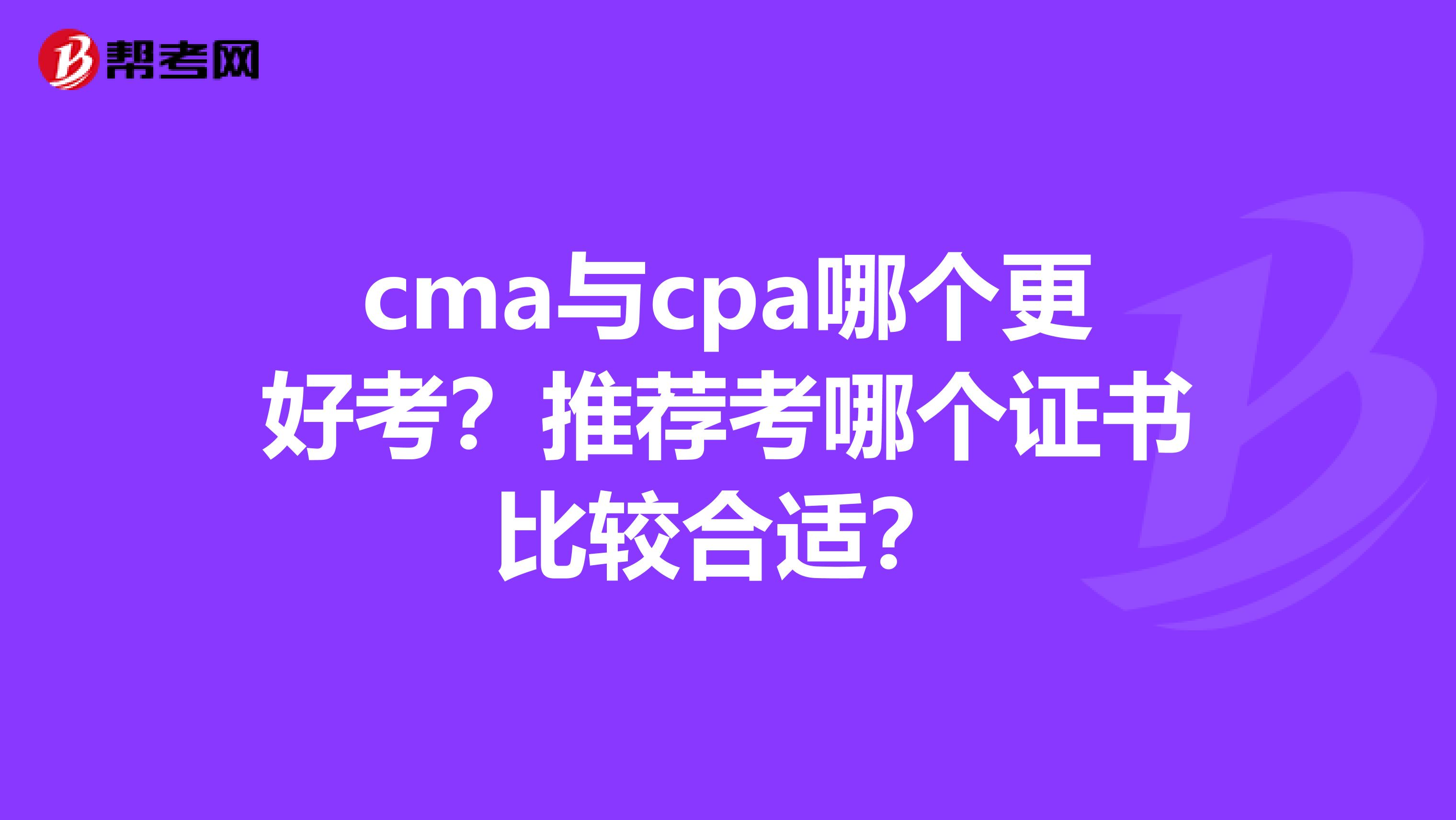 cma与cpa哪个更好考？推荐考哪个证书比较合适？