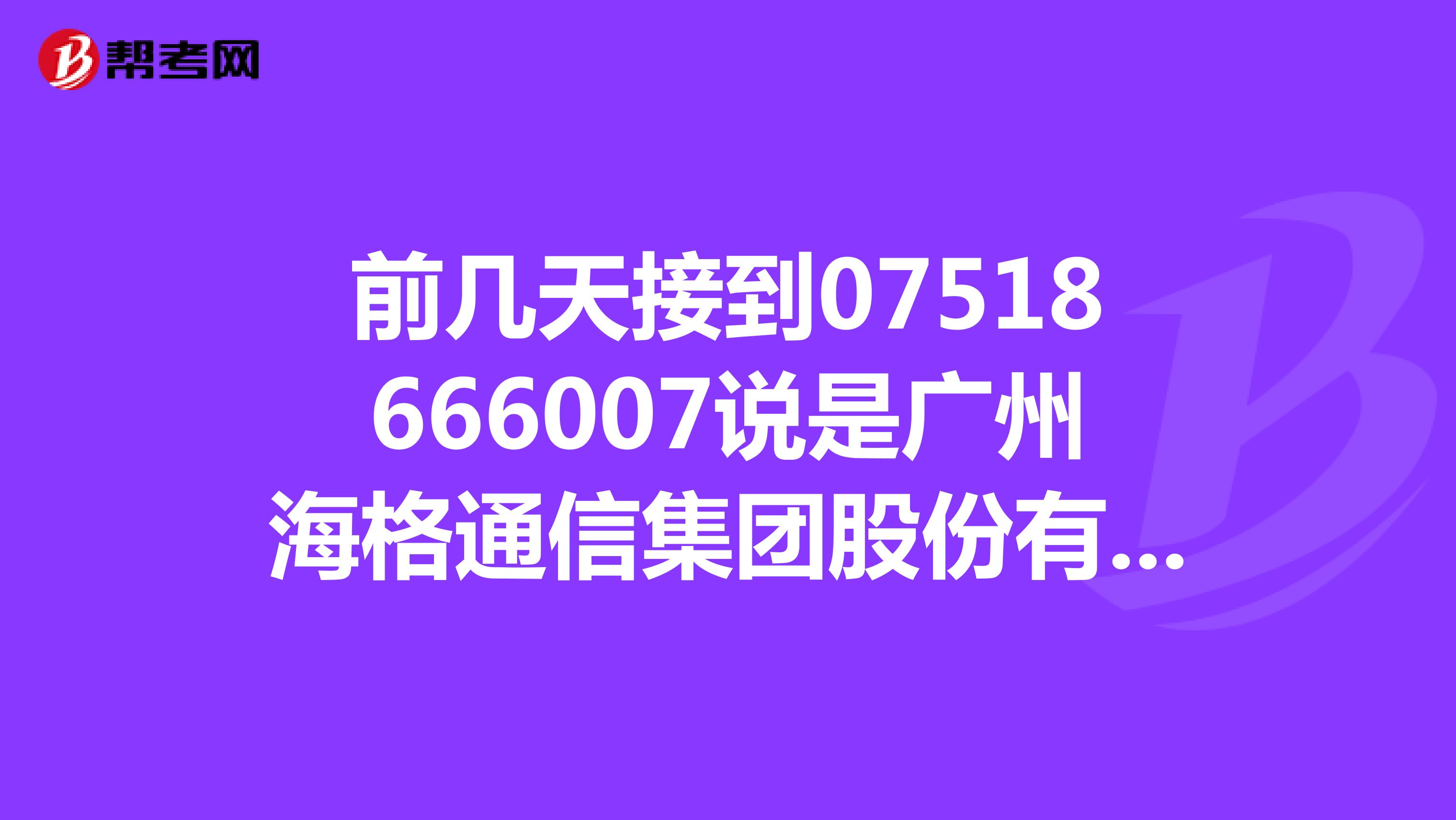 前几天接到07518666007说是广州海格通信集团股份有限公司，让去韶关参加培训。。。。