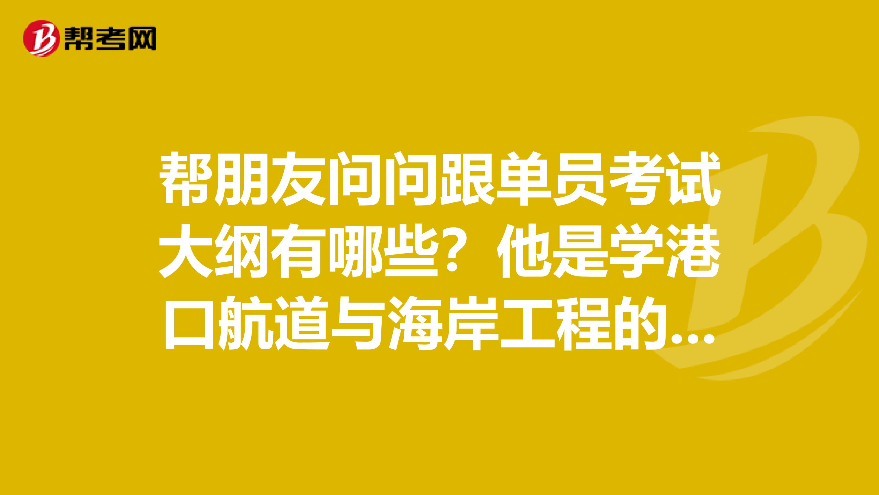 帮朋友问问跟单员考试大纲有哪些？他是学港口航道与海岸工程的，想考跟单员。