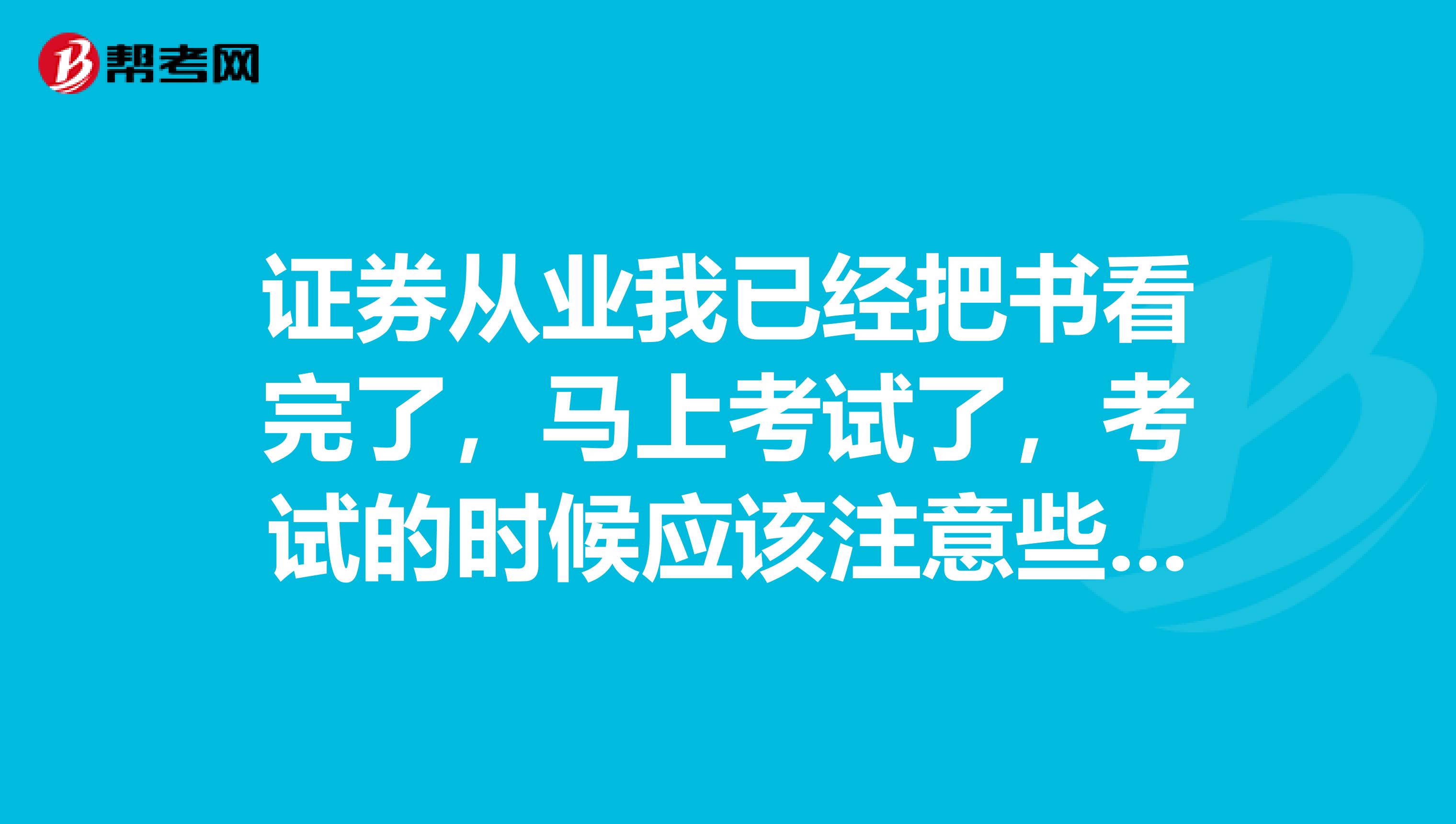 证券从业我已经把书看完了,马上考试了,考试的时候应该注意些什么才能提高我的分数?