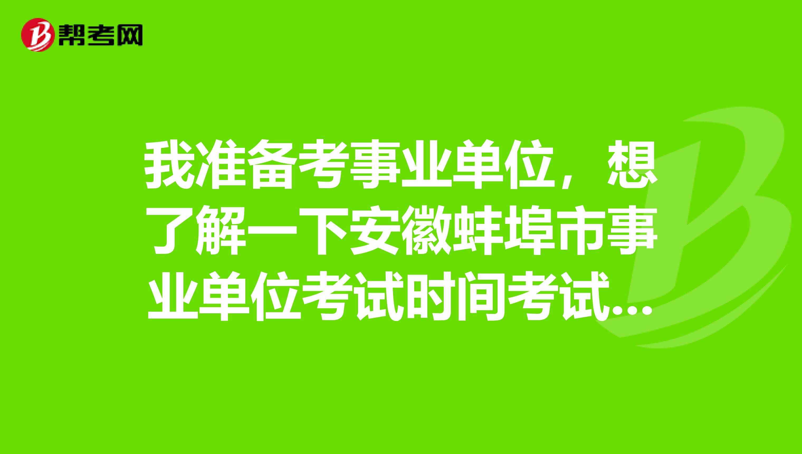 我准备考事业单位，想了解一下安徽蚌埠市事业单位考试时间考试科目