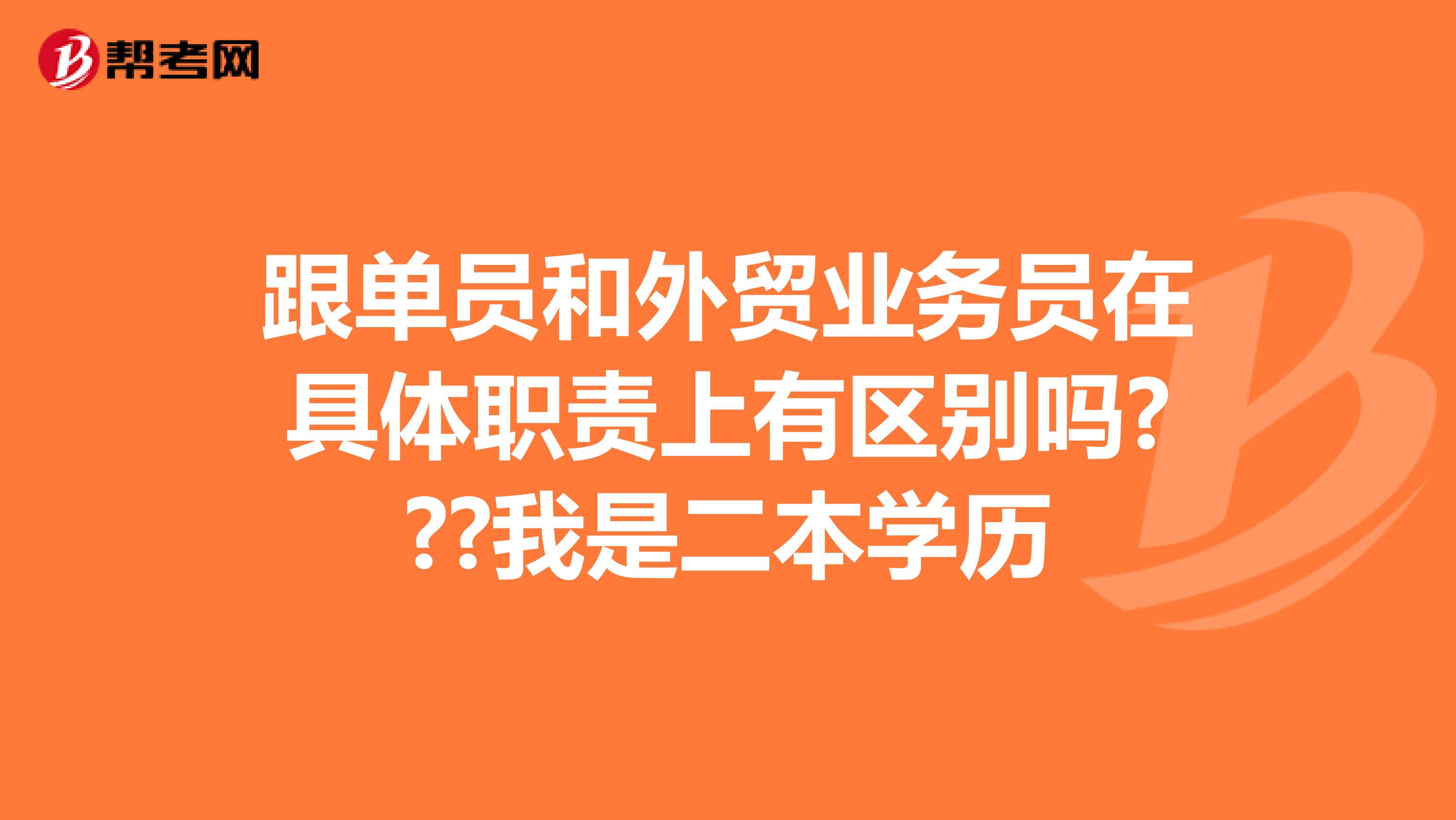 跟单员和外贸业务员在具体职责上有区别吗???我是二本学历