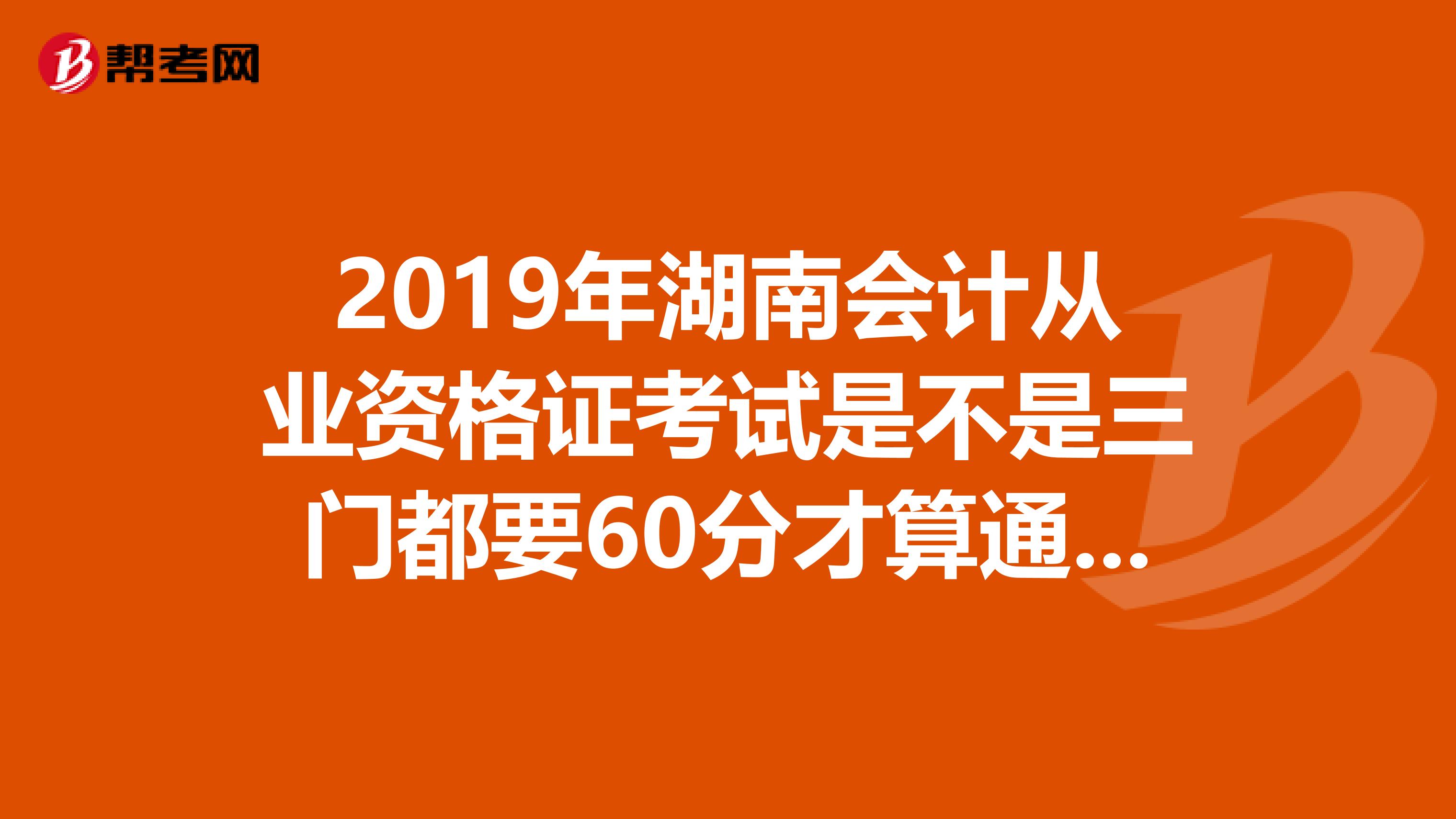 2019年湖南会计从业资格证考试是不是三门都要60分才算通过啊