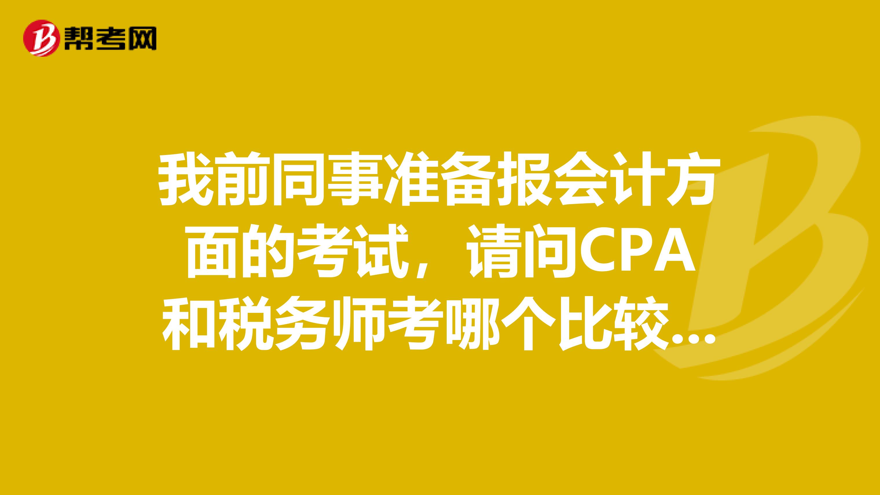 我前同事准备报会计方面的考试，请问CPA和税务师考哪个比较好？