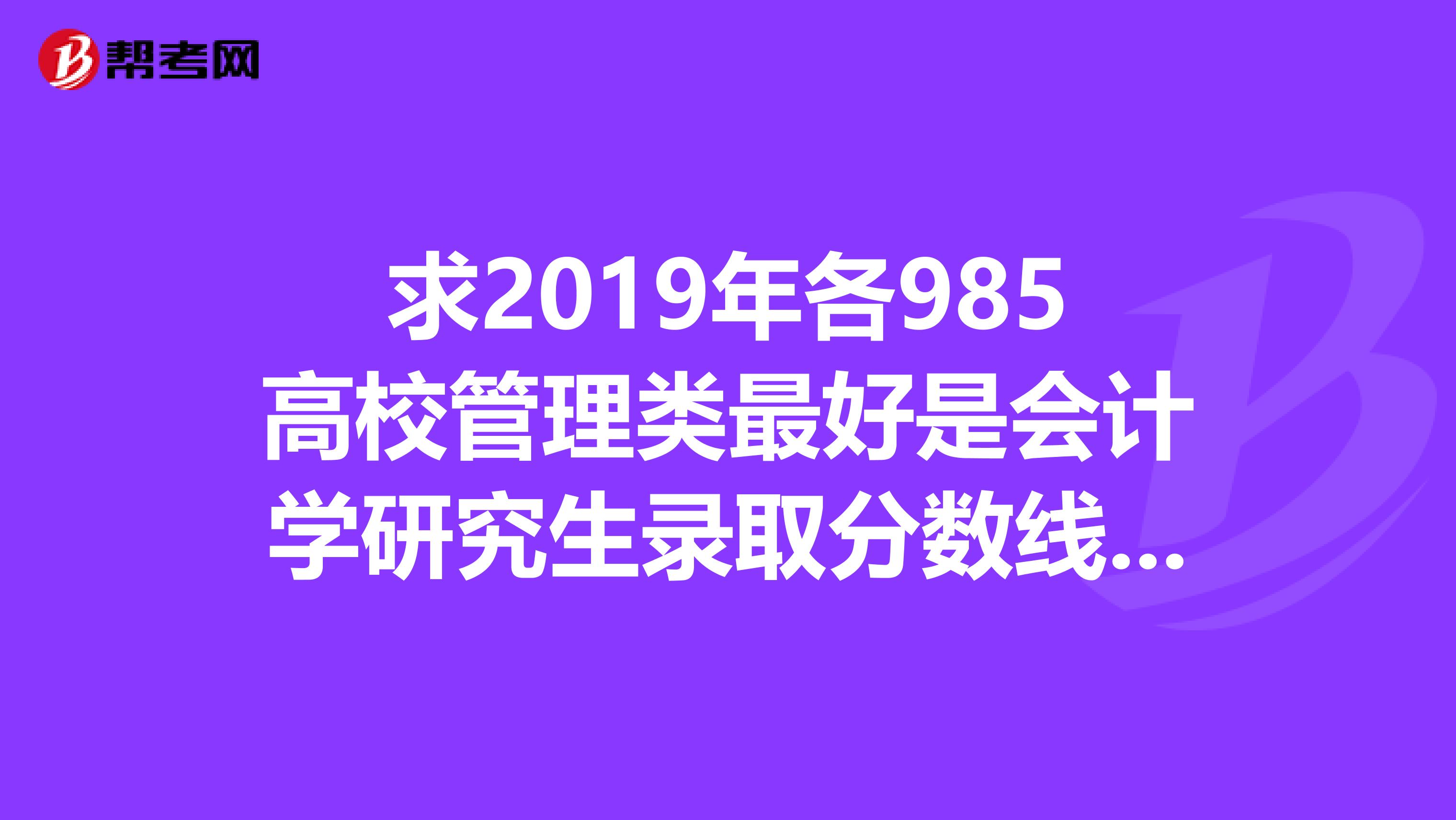 求2019年各985高校管理类最好是会计学研究生录取分数线，最好是最后录取的最低分数，不是基本复试线。
