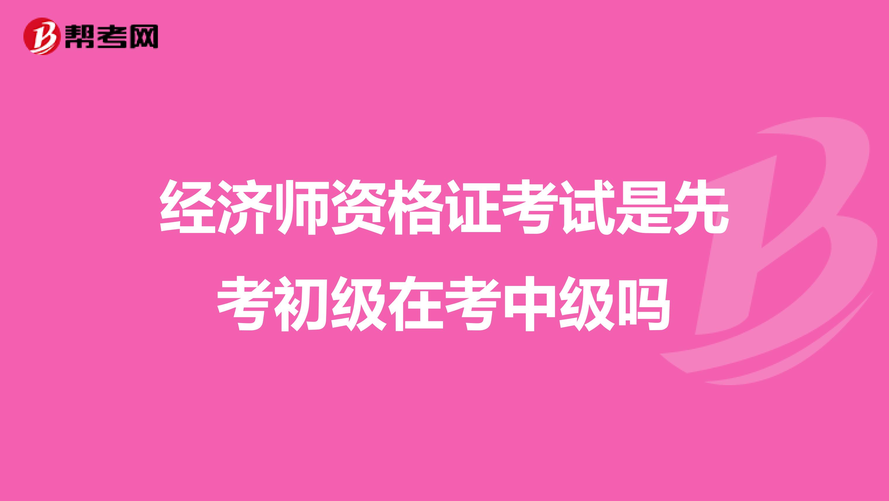 经济师资格证考试是先考初级在考中级吗