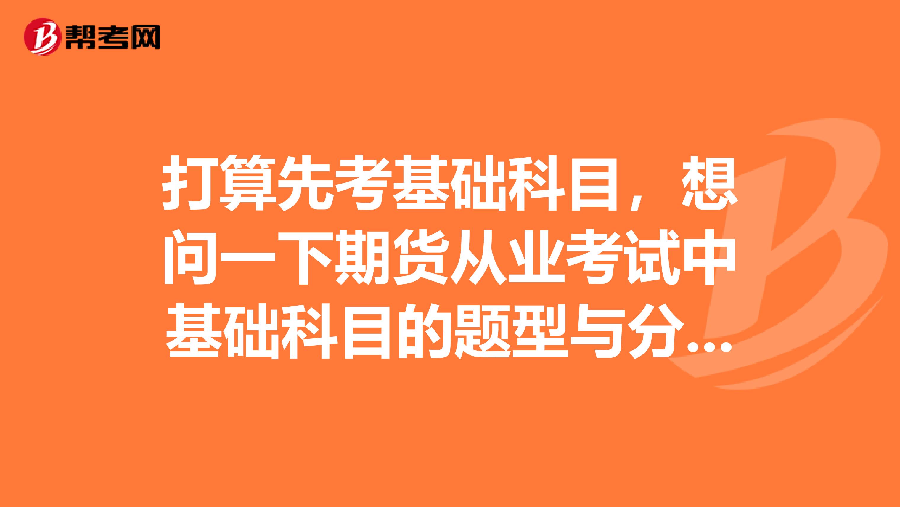 打算先考基础科目,想问一下期货从业考试中基础科目的题型与分值分布是多少?