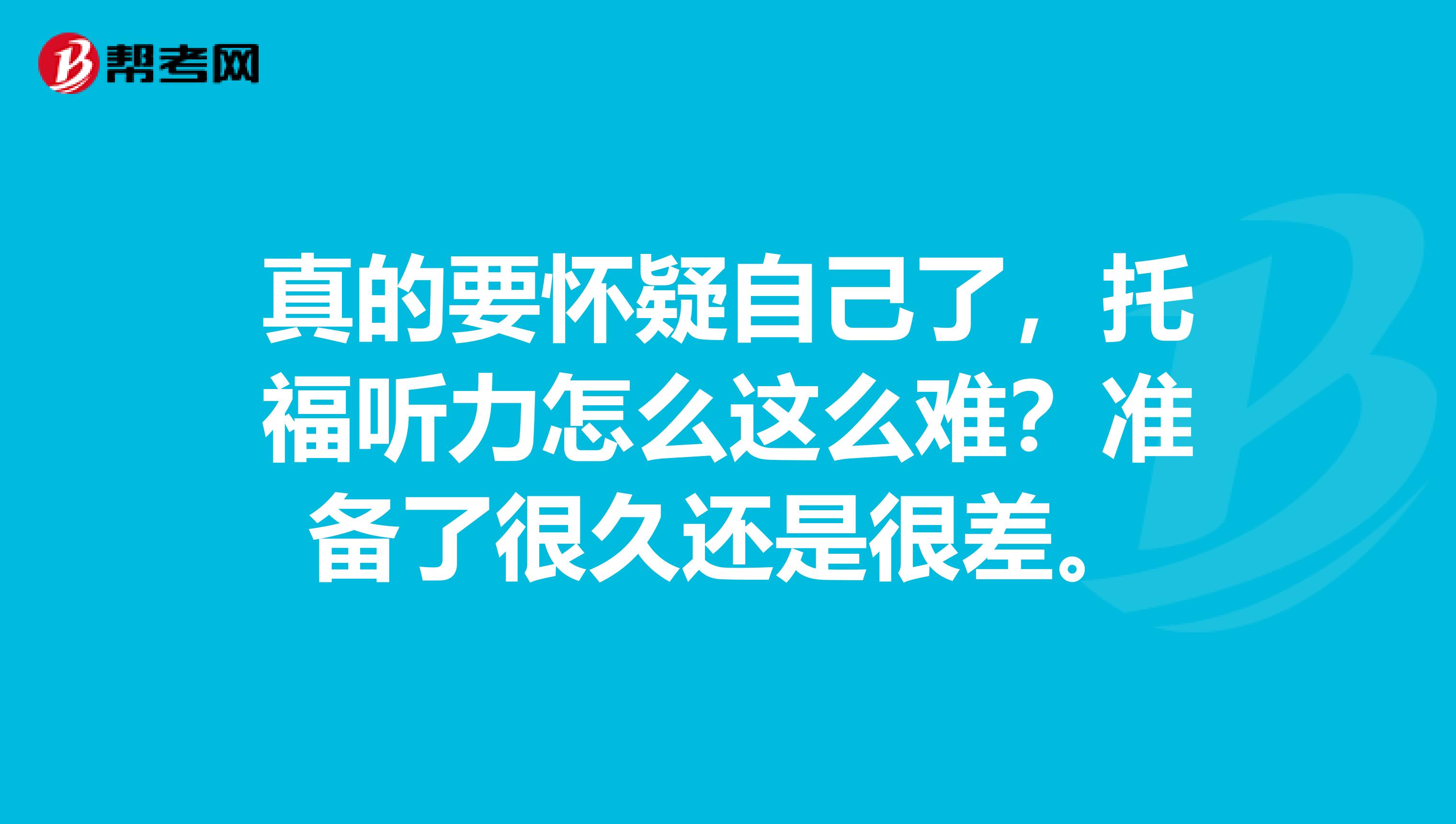 真的要怀疑自己了，托福听力怎么这么难？准备了很久还是很差。