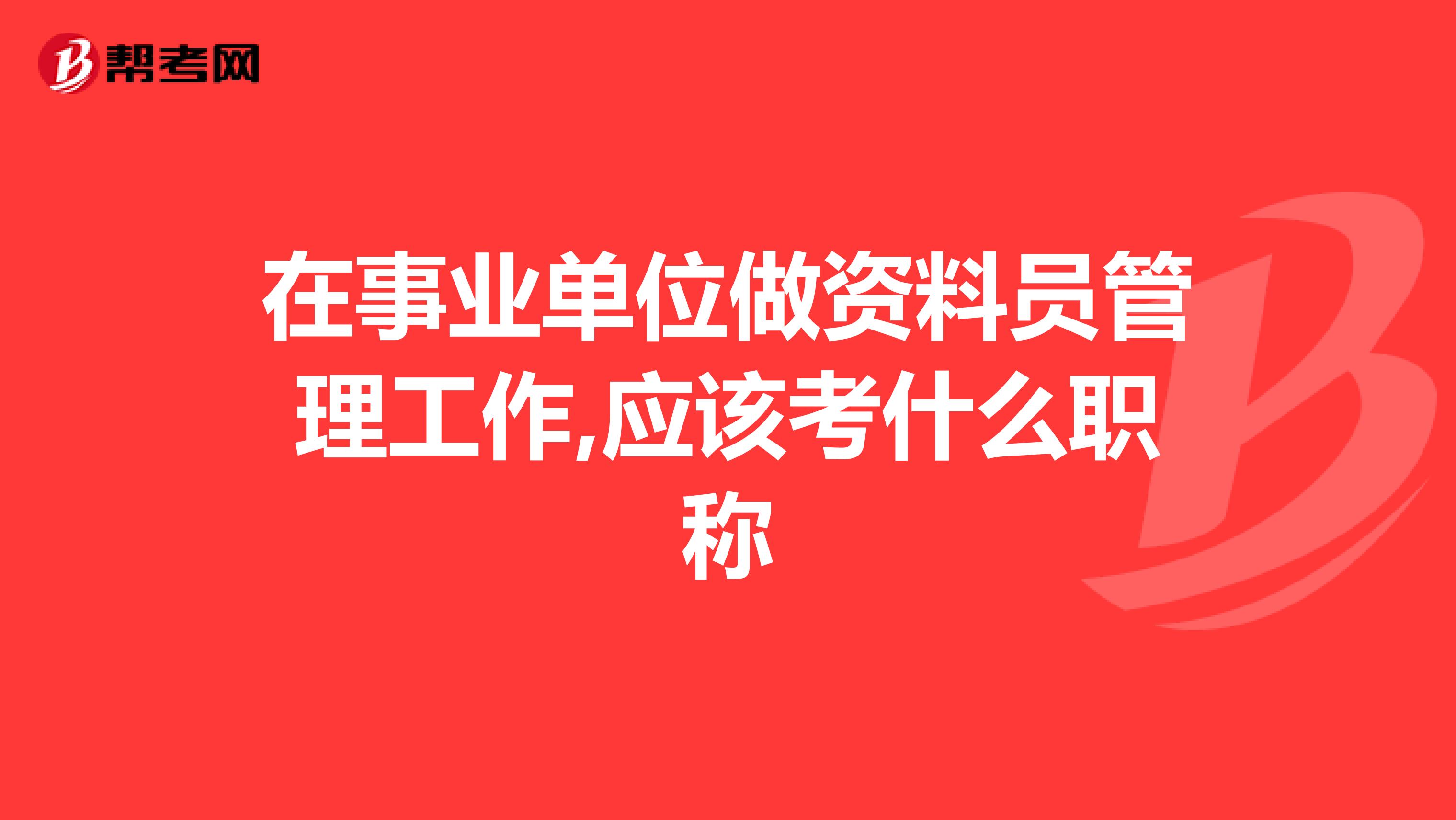 在事业单位做资料员管理工作,应该考什么职称